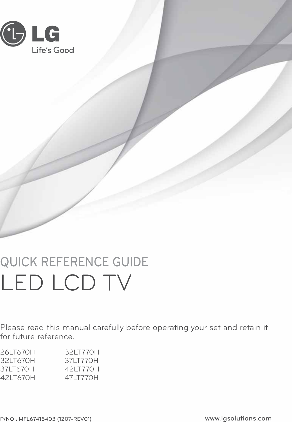 www.lgsolutions.comQUICK REFERENCE GUIDELED LCD TVPlease read this manual carefully before operating your set and retain it for future reference.P/NO : MFL67415403 (1207-REV01)26LT670H32LT670H37LT670H42LT670H32LT770H37LT770H42LT770H47LT770H