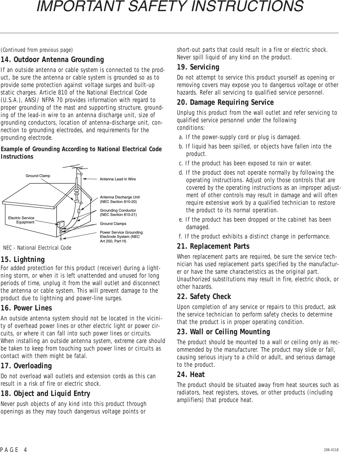 206-4118PAGE 4IMPORTANT SAFETY INSTRUCTIONS(Continued from previous page)14. Outdoor Antenna GroundingIf an outside antenna or cable system is connected to the prod-uct, be sure the antenna or cable system is grounded so as toprovide some protection against voltage surges and built-upstatic charges. Article 810 of the National Electrical Code(U.S.A.), ANSI/ NFPA 70 provides information with regard toproper grounding of the mast and supporting structure, ground-ing of the lead-in wire to an antenna discharge unit, size ofgrounding conductors, location of antenna-discharge unit, con-nection to grounding electrodes, and requirements for thegrounding electrode.15. LightningFor added protection for this product (receiver) during a light-ning storm, or when it is left unattended and unused for longperiods of time, unplug it from the wall outlet and disconnectthe antenna or cable system. This will prevent damage to theproduct due to lightning and power-line surges.16. Power LinesAn outside antenna system should not be located in the vicini-ty of overhead power lines or other electric light or power cir-cuits, or where it can fall into such power lines or circuits.When installing an outside antenna system, extreme care shouldbe taken to keep from touching such power lines or circuits ascontact with them might be fatal.17. OverloadingDo not overload wall outlets and extension cords as this canresult in a risk of fire or electric shock.18. Object and Liquid EntryNever push objects of any kind into this product through openings as they may touch dangerous voltage points or short-out parts that could result in a fire or electric shock.Never spill liquid of any kind on the product.19. ServicingDo not attempt to service this product yourself as opening orremoving covers may expose you to dangerous voltage or otherhazards. Refer all servicing to qualified service personnel.20. Damage Requiring ServiceUnplug this product from the wall outlet and refer servicing toqualified service personnel under the following conditions:a. If the power-supply cord or plug is damaged.b. If liquid has been spilled, or objects have fallen into theproduct.c. If the product has been exposed to rain or water.d. If the product does not operate normally by following theoperating instructions. Adjust only those controls that arecovered by the operating instructions as an improper adjust-ment of other controls may result in damage and will oftenrequire extensive work by a qualified technician to restorethe product to its normal operation.e. If the product has been dropped or the cabinet has beendamaged.f. If the product exhibits a distinct change in performance.21. Replacement PartsWhen replacement parts are required, be sure the service tech-nician has used replacement parts specified by the manufactur-er or have the same characteristics as the original part.Unauthorized substitutions may result in fire, electric shock, orother hazards.22. Safety CheckUpon completion of any service or repairs to this product, askthe service technician to perform safety checks to determinethat the product is in proper operating condition.23. Wall or Ceiling MountingThe product should be mounted to a wall or ceiling only as rec-ommended by the manufacturer. The product may slide or fall,causing serious injury to a child or adult, and serious damageto the product.24. HeatThe product should be situated away from heat sources such asradiators, heat registers, stoves, or other products (includingamplifiers) that produce heat.Antenna Lead in WireAntenna Discharge Unit(NEC Section 810-20)Grounding Conductor(NEC Section 810-21)Ground ClampsPower Service GroundingElectrode System (NECArt 250, Part H)Ground ClampElectric ServiceEquipmentExample of Grounding According to National Electrical CodeInstructionsNEC - National Electrical Code