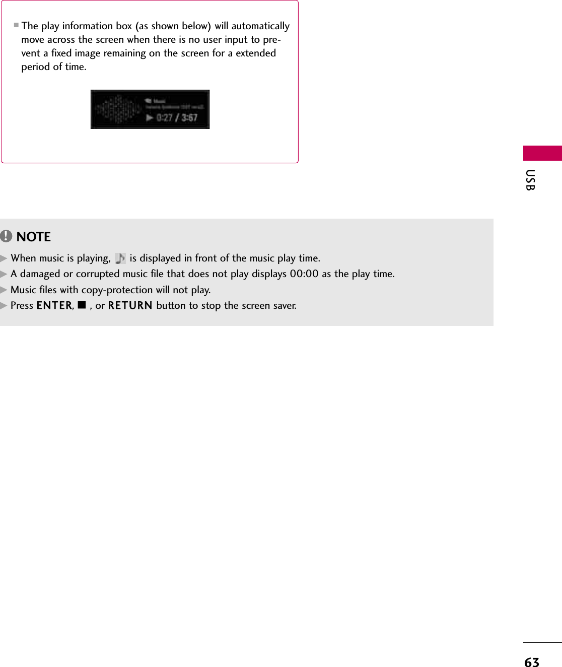 USB63■The play information box (as shown below) will automaticallymove across the screen when there is no user input to pre-vent a fixed image remaining on the screen for a extendedperiod of time.NOTE!GWhen music is playing,  is displayed in front of the music play time.GA damaged or corrupted music file that does not play displays 00:00 as the play time.GMusic files with copy-protection will not play.GPress ENTER, A, or RETURN button to stop the screen saver.