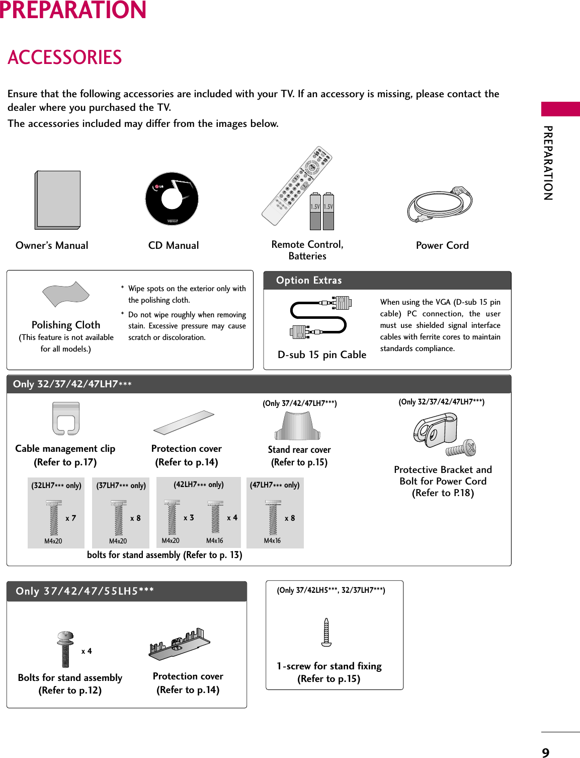 PREPARATION9ACCESSORIESPREPARATIONEnsure that the following accessories are included with your TV. If an accessory is missing, please contact thedealer where you purchased the TV. The accessories included may differ from the images below.Option Extras* Wipe spots on the exterior only withthe polishing cloth.* Do not wipe roughly when removingstain. Excessive pressure may causescratch or discoloration.Polishing Cloth(This feature is not availablefor all models.)Copyright© 2007 LGE,All Rights Reserved.D-sub 15 pin Cable1.5V 1.5VOwner’s Manual Power CordRemote Control,BatteriesINPUTFAVMUTETVSTBPOWERQ. MENU MENUAV MODERETURNENTERVOL CH1234567809FLASHBKPAGEDVDVCRCD ManualWhen using the VGA (D-sub 15 pincable) PC connection, the usermust use shielded signal interfacecables with ferrite cores to maintainstandards compliance.Cable management clip(Refer to p.17)Protection cover(Refer to p.14)bolts for stand assembly (Refer to p. 13)Only 32/37/42/47LH7***Stand rear cover(Refer to p.15)(37LH7*** only)x 8(42LH7*** only)x 3 x 4M4x20 M4x16M4x20(32LH7*** only)x 7M4x20Protective Bracket andBolt for Power Cord (Refer to P.18)(Only 32/37/42/47LH7***)(Only 37/42/47LH7***)(47LH7*** only)x 8M4x16Bolts for stand assembly(Refer to p.12)x 4Only 37/42/47/55LH5***Protection cover(Refer to p.14)1-screw for stand fixing(Refer to p.15)(Only 37/42LH5***, 32/37LH7***)