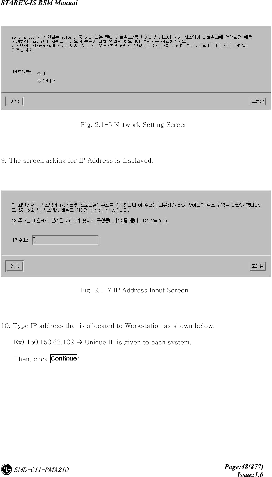 STAREX-IS BSM Manual     Page:48(877)Issue:1.0SMD-011-PMA210  Fig. 2.1-6 Network Setting Screen  9. The screen asking for IP Address is displayed.   Fig. 2.1-7 IP Address Input Screen  10. Type IP address that is allocated to Workstation as shown below.       Ex) 150.150.62.102  Unique IP is given to each system.   Then, click Continue!   