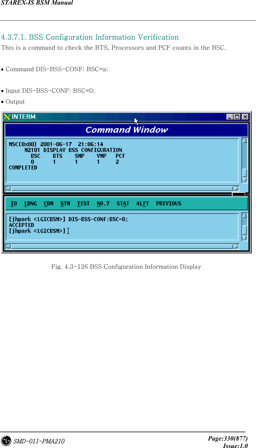 STAREX-IS BSM Manual     Page:330(877)Issue:1.0SMD-011-PMA210  4.3.7.1. BSS Configuration Information Verification This is a command to check the BTS, Processors and PCF counts in the BSC.     • Command DIS-BSS-CONF: BSC=a;    • Input DIS-BSS-CONF: BSC=0; • Output  Fig. 4.3-126 BSS Configuration Information Display 
