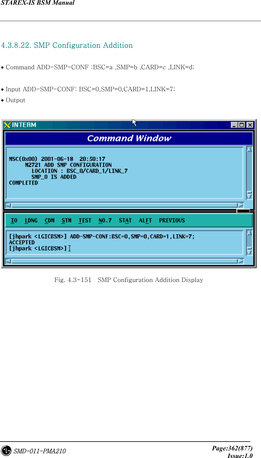 STAREX-IS BSM Manual     Page:362(877)Issue:1.0SMD-011-PMA210  4.3.8.22. SMP Configuration Addition   • Command ADD-SMP-CONF :BSC=a ,SMP=b ,CARD=c ,LINK=d;  • Input ADD-SMP-CONF: BSC=0,SMP=0,CARD=1,LINK=7; • Output   Fig. 4.3-151    SMP Configuration Addition Display 