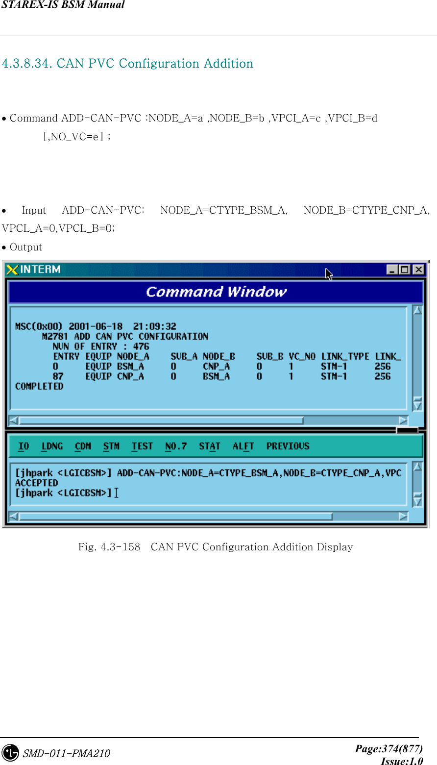 STAREX-IS BSM Manual     Page:374(877)Issue:1.0SMD-011-PMA210  4.3.8.34. CAN PVC Configuration Addition    • Command ADD-CAN-PVC :NODE_A=a ,NODE_B=b ,VPCI_A=c ,VPCI_B=d   [,NO_VC=e] ;    •  Input  ADD-CAN-PVC:  NODE_A=CTYPE_BSM_A,  NODE_B=CTYPE_CNP_A, VPCL_A=0,VPCL_B=0; • Output  Fig. 4.3-158    CAN PVC Configuration Addition Display