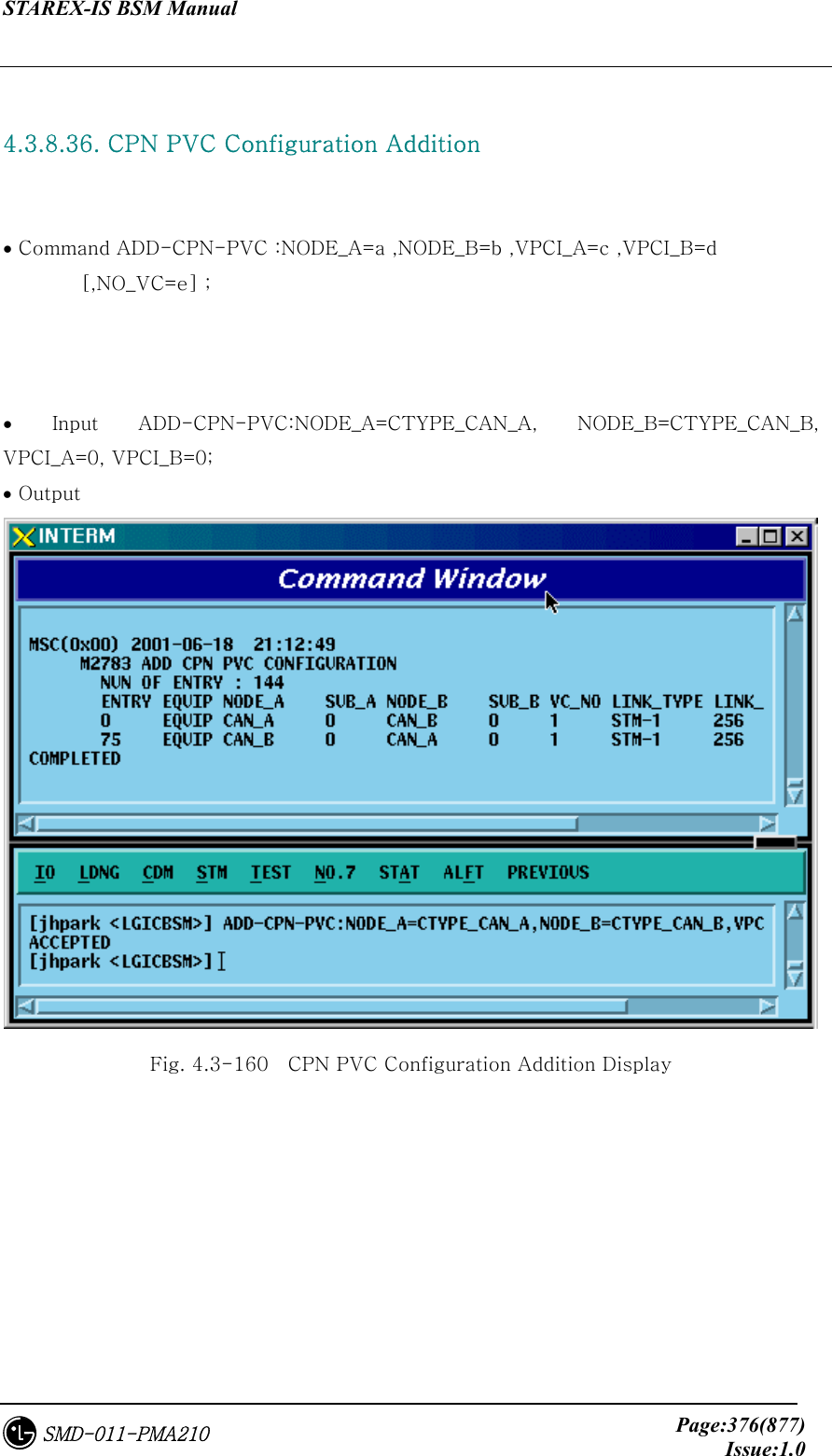 STAREX-IS BSM Manual     Page:376(877)Issue:1.0SMD-011-PMA210  4.3.8.36. CPN PVC Configuration Addition    • Command ADD-CPN-PVC :NODE_A=a ,NODE_B=b ,VPCI_A=c ,VPCI_B=d   [,NO_VC=e] ;    • Input ADD-CPN-PVC:NODE_A=CTYPE_CAN_A,  NODE_B=CTYPE_CAN_B, VPCI_A=0, VPCI_B=0; • Output  Fig. 4.3-160    CPN PVC Configuration Addition Display