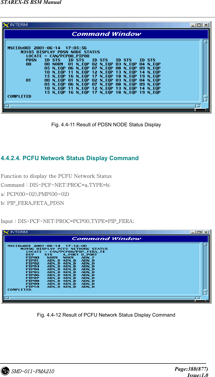 STAREX-IS BSM Manual     Page:388(877)Issue:1.0SMD-011-PMA210  Fig. 4.4-11 Result of PDSN NODE Status Display   4.4.2.4. PCFU Network Status Display Command  Function to display the PCFU Network Status Command : DIS-PCF-NET:PROC=a,TYPE=b; a: PCP(00~02),PMP(00~02) b: PIP_FERA,FETA_PDSN  Input : DIS-PCF-NET:PROC=PCP00,TYPE=PIP_FERA;  Fig. 4.4-12 Result of PCFU Network Status Display Command   