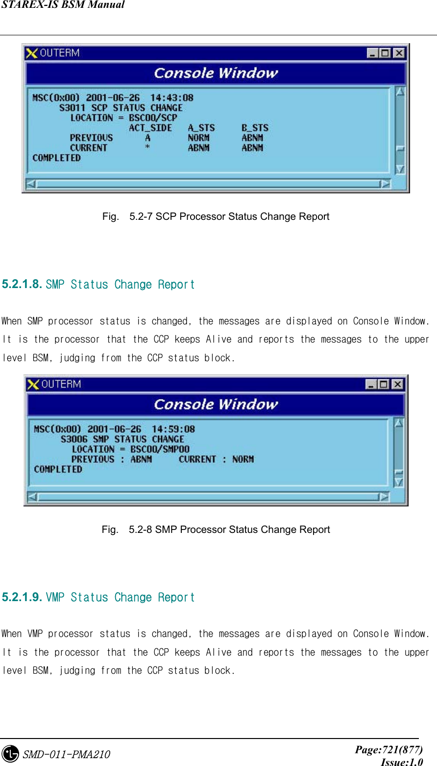 STAREX-IS BSM Manual     Page:721(877)Issue:1.0SMD-011-PMA210  Fig.    5.2-7 SCP Processor Status Change Report   5.2.1.8. SMP Status Change Report  When SMP processor status is changed, the messages are displayed on Console Window. It is the processor that the CCP keeps Alive and reports the messages to the upper level BSM, judging from the CCP status block.  Fig.    5.2-8 SMP Processor Status Change Report   5.2.1.9. VMP Status Change Report  When VMP processor status is changed, the messages are displayed on Console Window. It is the processor that the CCP keeps Alive and reports the messages to the upper level BSM, judging from the CCP status block. 