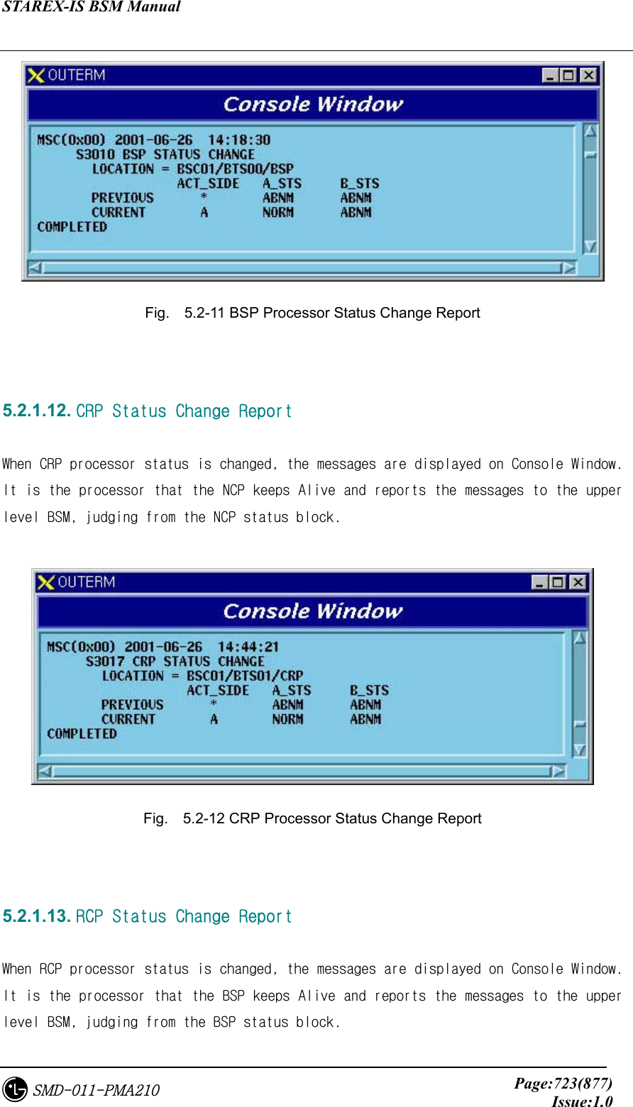 STAREX-IS BSM Manual     Page:723(877)Issue:1.0SMD-011-PMA210  Fig.    5.2-11 BSP Processor Status Change Report   5.2.1.12. CRP Status Change Report  When CRP processor status is changed, the messages are displayed on Console Window. It is the processor that the NCP keeps Alive and reports the messages to the upper level BSM, judging from the NCP status block.   Fig.    5.2-12 CRP Processor Status Change Report   5.2.1.13. RCP Status Change Report  When RCP processor status is changed, the messages are displayed on Console Window. It is the processor that the BSP keeps Alive and reports the messages to the upper level BSM, judging from the BSP status block. 