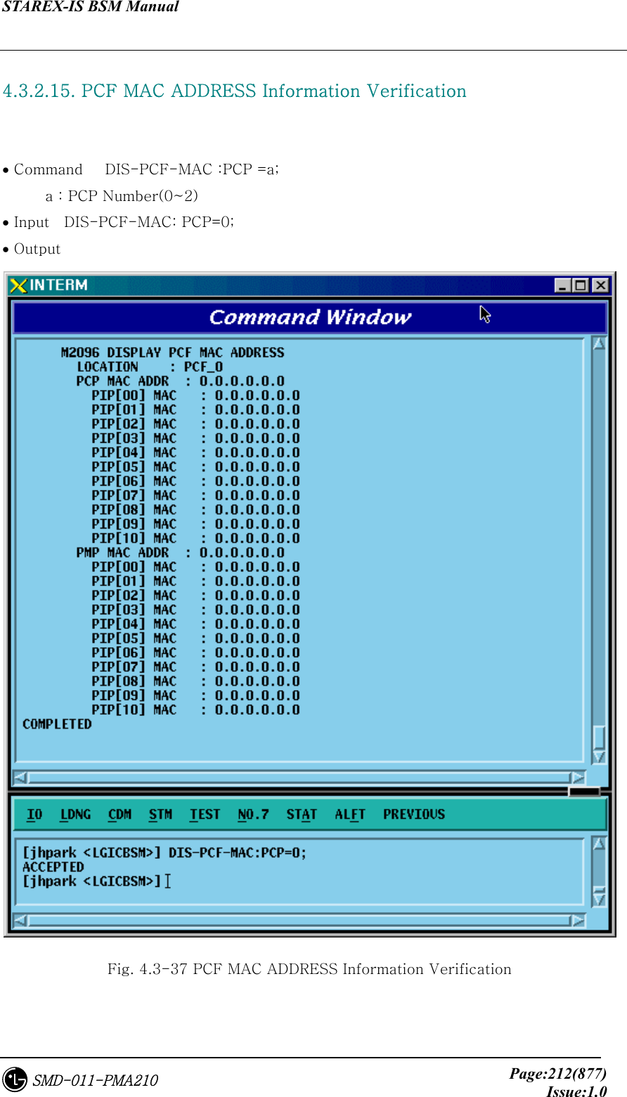 STAREX-IS BSM Manual     Page:212(877)Issue:1.0SMD-011-PMA210  4.3.2.15. PCF MAC ADDRESS Information Verification   • Command   DIS-PCF-MAC :PCP =a; a : PCP Number(0~2) • Input    DIS-PCF-MAC: PCP=0; • Output  Fig. 4.3-37 PCF MAC ADDRESS Information Verification 