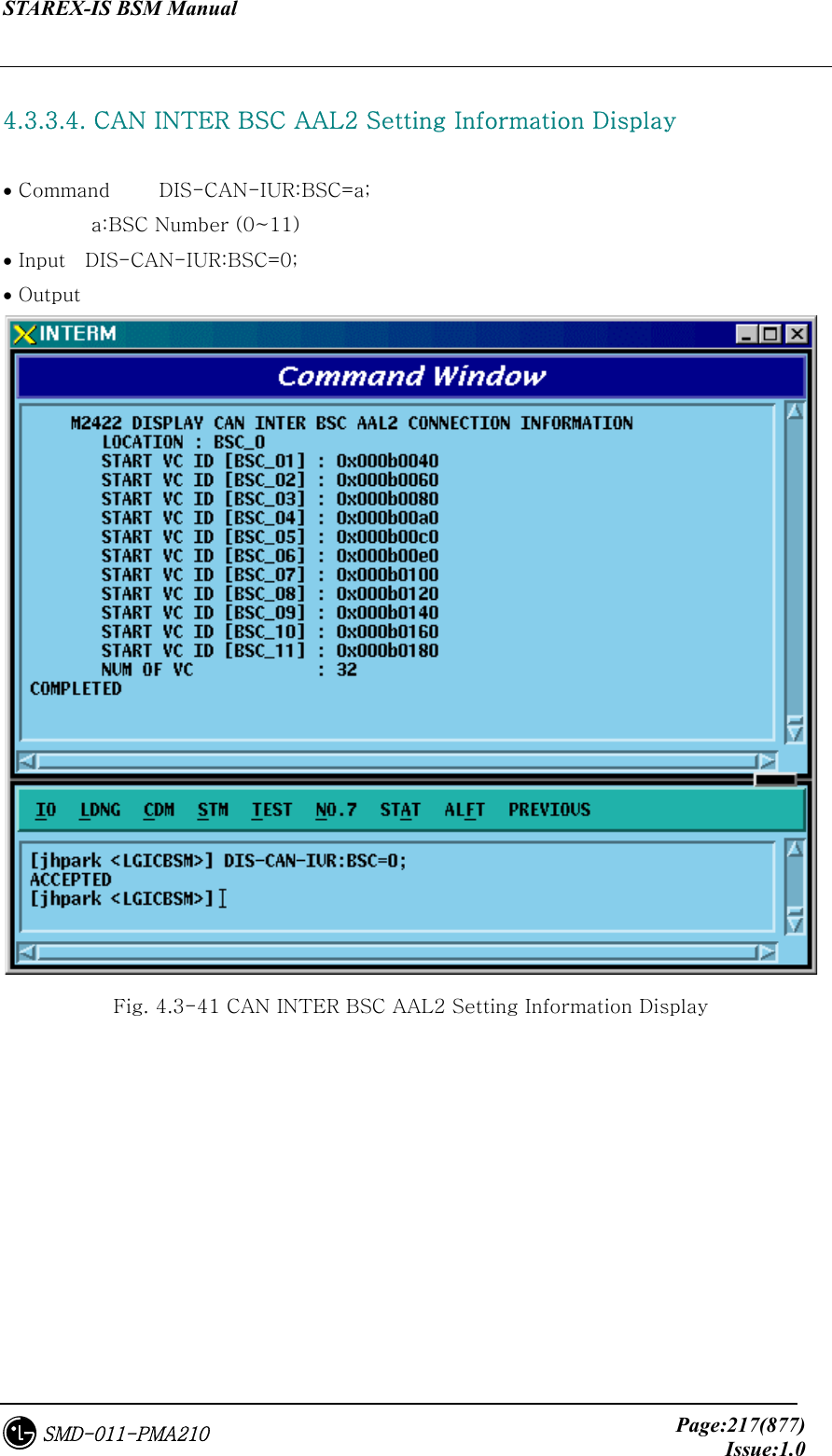 STAREX-IS BSM Manual     Page:217(877)Issue:1.0SMD-011-PMA210  4.3.3.4. CAN INTER BSC AAL2 Setting Information Display  • Command     DIS-CAN-IUR:BSC=a;          a:BSC Number (0~11) • Input    DIS-CAN-IUR:BSC=0; • Output  Fig. 4.3-41 CAN INTER BSC AAL2 Setting Information Display 