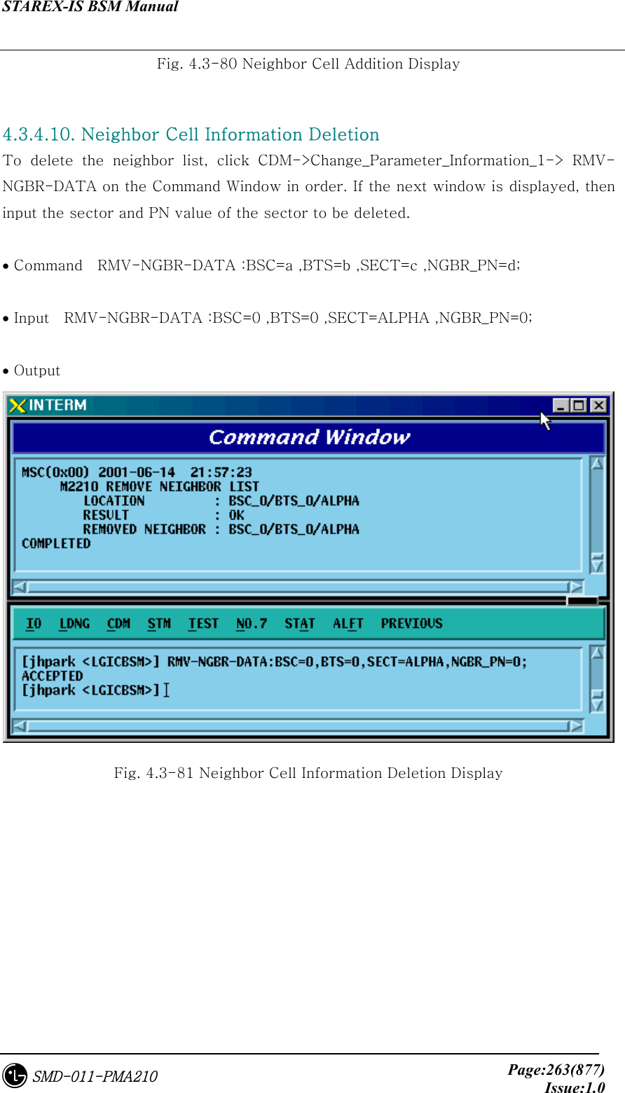 STAREX-IS BSM Manual     Page:263(877)Issue:1.0SMD-011-PMA210 Fig. 4.3-80 Neighbor Cell Addition Display  4.3.4.10. Neighbor Cell Information Deletion To  delete  the  neighbor  list,  click  CDM-&gt;Change_Parameter_Information_1-&gt;  RMV-NGBR-DATA on the Command Window in order. If the next window is displayed, then input the sector and PN value of the sector to be deleted.    • Command    RMV-NGBR-DATA :BSC=a ,BTS=b ,SECT=c ,NGBR_PN=d;  • Input    RMV-NGBR-DATA :BSC=0 ,BTS=0 ,SECT=ALPHA ,NGBR_PN=0;  • Output  Fig. 4.3-81 Neighbor Cell Information Deletion Display 
