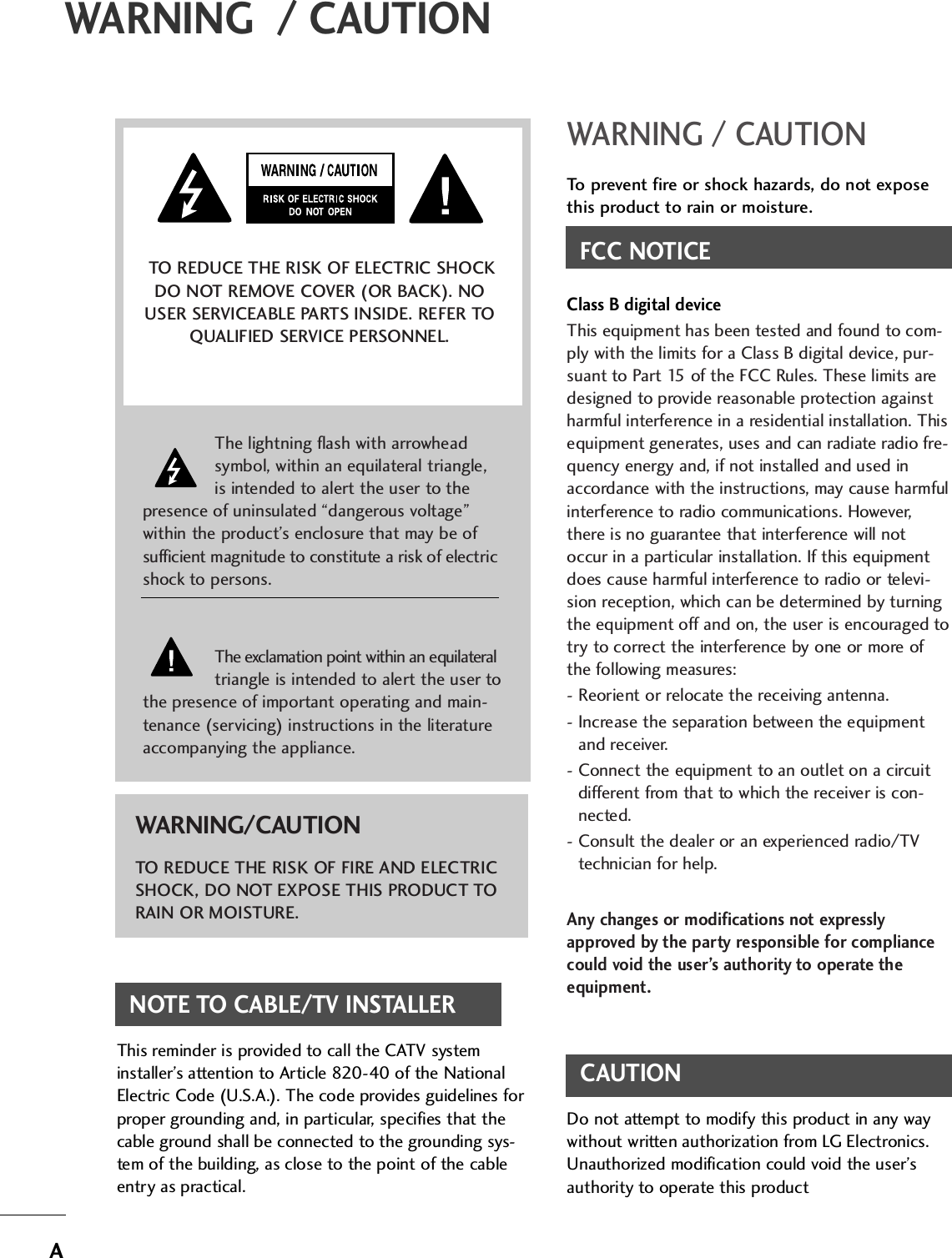 WARNING / CAUTIONTo prevent fire or shock hazards, do not exposethis product to rain or moisture.FCC NOTICEClass B digital deviceThis equipment has been tested and found to com-ply with the limits for a Class B digital device, pur-suant to Part 15 of the FCC Rules. These limits aredesigned to provide reasonable protection againstharmful interference in a residential installation. Thisequipment generates, uses and can radiate radio fre-quency energy and, if not installed and used inaccordance with the instructions, may cause harmfulinterference to radio communications. However,there is no guarantee that interference will notoccur in a particular installation. If this equipmentdoes cause harmful interference to radio or televi-sion reception, which can be determined by turningthe equipment off and on, the user is encouraged totry to correct the interference by one or more ofthe following measures:- Reorient or relocate the receiving antenna.- Increase the separation between the equipmentand receiver.- Connect the equipment to an outlet on a circuitdifferent from that to which the receiver is con-nected.- Consult the dealer or an experienced radio/TVtechnician for help.Any changes or modifications not expresslyapproved by the party responsible for compliancecould void the user’s authority to operate theequipment.CAUTIONDo not attempt to modify this product in any waywithout written authorization from LG Electronics.Unauthorized modification could void the user’sauthority to operate this product The lightning flash with arrowheadsymbol, within an equilateral triangle,is intended to alert the user to thepresence of uninsulated “dangerous voltage”within the product’s enclosure that may be ofsufficient magnitude to constitute a risk of electricshock to persons.The exclamation point within an equilateraltriangle is intended to alert the user tothe presence of important operating and main-tenance (servicing) instructions in the literatureaccompanying the appliance.TO REDUCE THE RISK OF ELECTRIC SHOCKDO NOT REMOVE COVER (OR BACK). NOUSER SERVICEABLE PARTS INSIDE. REFER TOQUALIFIED SERVICE PERSONNEL.WARNING/CAUTIONTO REDUCE THE RISK OF FIRE AND ELECTRICSHOCK, DO NOT EXPOSE THIS PRODUCT TORAIN OR MOISTURE.NOTE TO CABLE/TV INSTALLERThis reminder is provided to call the CATV systeminstaller’s attention to Article 820-40 of the NationalElectric Code (U.S.A.). The code provides guidelines forproper grounding and, in particular, specifies that thecable ground shall be connected to the grounding sys-tem of the building, as close to the point of the cableentry as practical.WARNING  / CAUTIONA