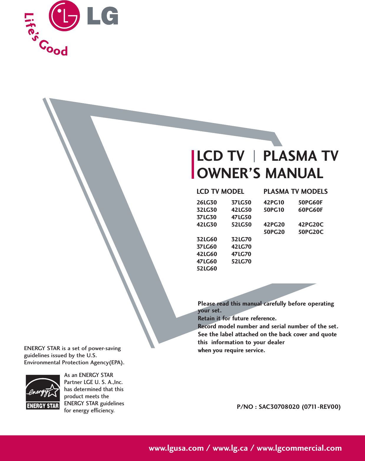 Please read this manual carefully before operatingyour set. Retain it for future reference.Record model number and serial number of the set. See the label attached on the back cover and quote this  information to your dealer when you require service.LCD TV PLASMA TVOWNER’S MANUALLCD TV MODEL26LG30 37LG5032LG30 42LG5037LG30 47LG5042LG30 52LG5032LG60 32LG7037LG60 42LG7042LG60 47LG7047LG60 52LG7052LG60PLASMA TV MODELS42PG10 50PG60F50PG10 60PG60F42PG20 42PG20C50PG20 50PG20CP/NO : SAC30708020 (0711-REV00)www.lgusa.com / www.lg.ca / www.lgcommercial.comAs an ENERGY STARPartner LGE U. S. A.,Inc.has determined that thisproduct meets theENERGY STAR guidelinesfor energy efficiency.ENERGY STAR is a set of power-savingguidelines issued by the U.S.Environmental Protection Agency(EPA).