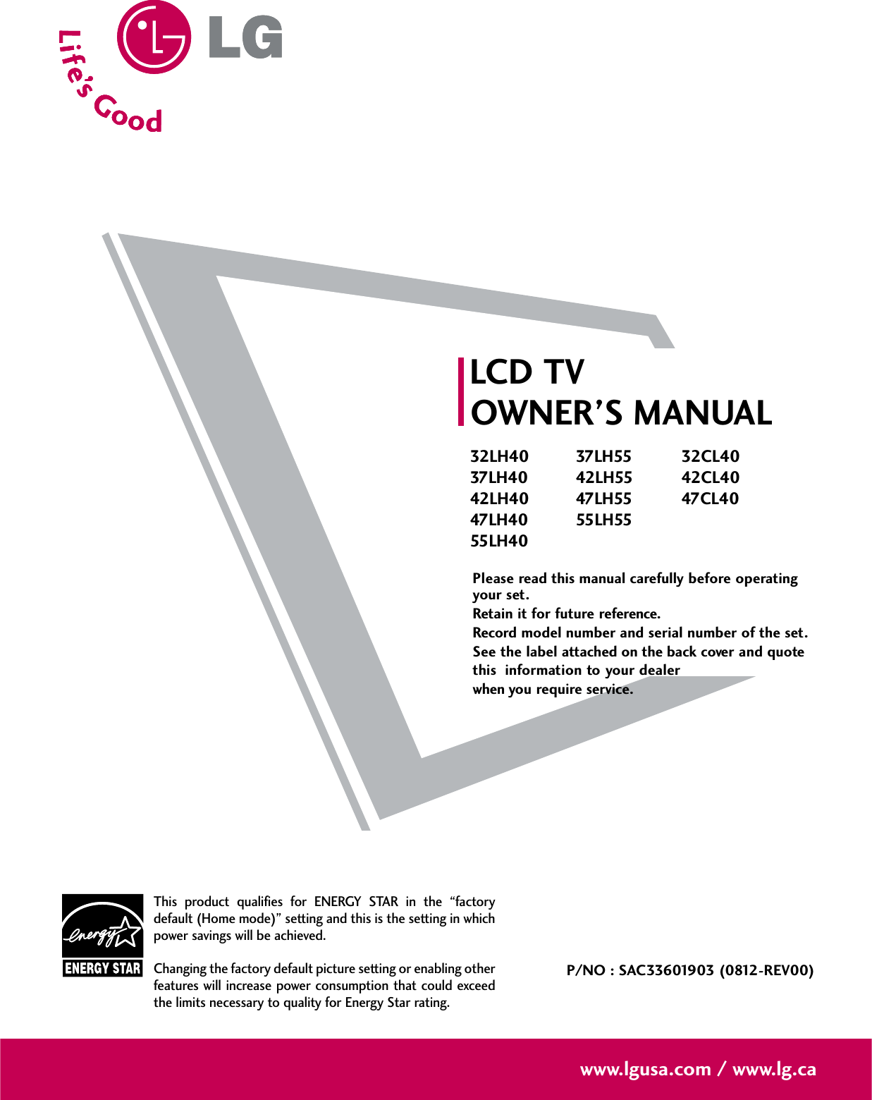 Please read this manual carefully before operatingyour set. Retain it for future reference.Record model number and serial number of the set. See the label attached on the back cover and quote this  information to your dealer when you require service.LCD TVOWNER’S MANUAL32LH4037LH4042LH4047LH4055LH4037LH5542LH5547LH5555LH5532CL4042CL4047CL40P/NO : SAC33601903 (0812-REV00)www.lgusa.com / www.lg.caThis product qualifies for ENERGY STAR in the “factorydefault (Home mode)” setting and this is the setting in whichpower savings will be achieved.Changing the factory default picture setting or enabling otherfeatures will increase power consumption that could exceedthe limits necessary to quality for Energy Star rating.