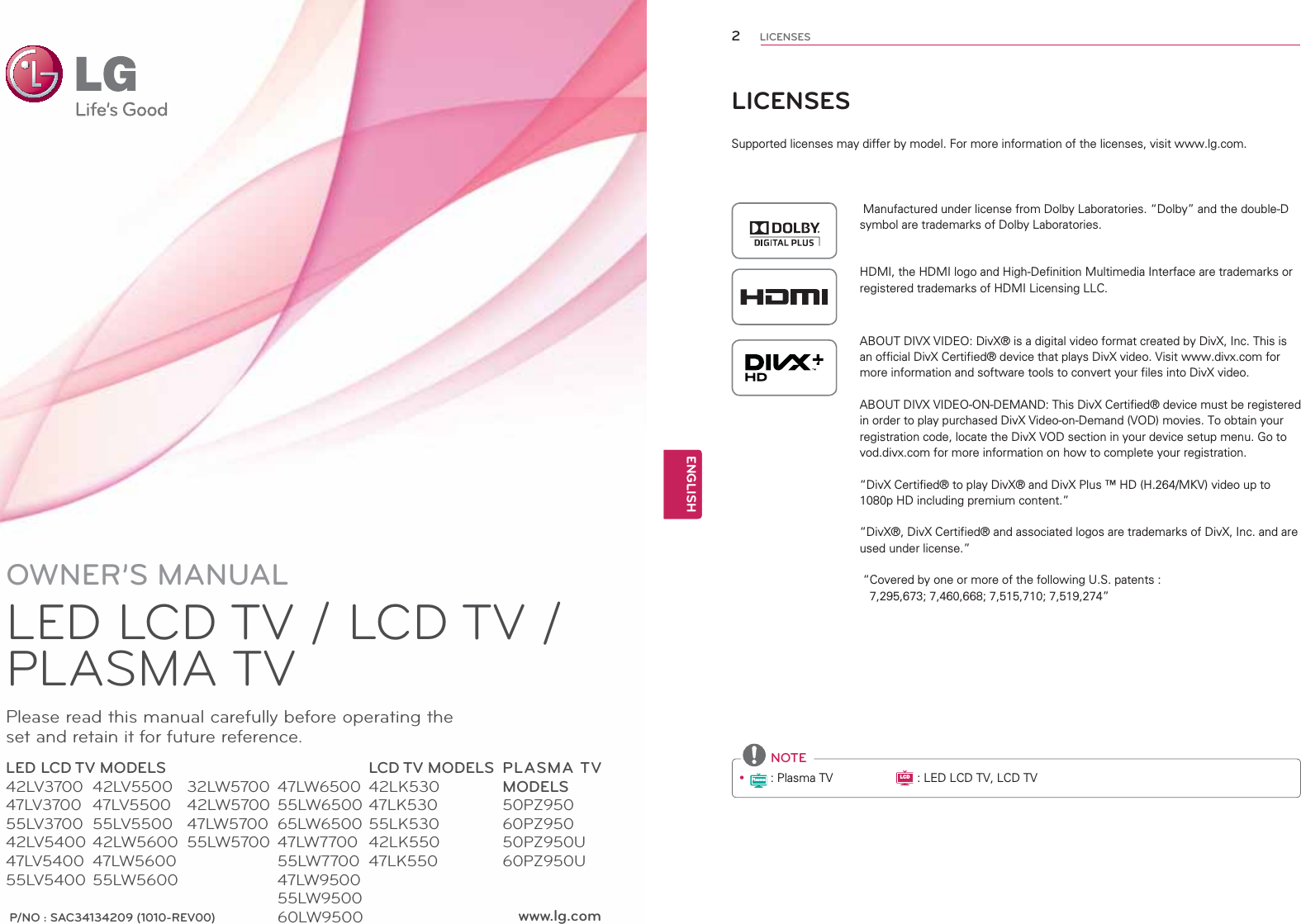 www.lg.comP/NO : SAC34134209 (1010-REV00)OWNER’S MANUALLED LCD TV / LCD TV / PLASMA TVPlease read this manual carefully before operating the set and retain it for future reference.LED LCD TV MODELS42LV370047LV370055LV370042LV540047LV540055LV5400LCD TV MODELS42LK53047LK53055LK53042LK55047LK550PLASMA TV MODELS50PZ95060PZ95050PZ950U60PZ950U42LV550047LV550055LV550042LW560047LW560055LW560032LW570042LW570047LW570055LW570047LW650055LW650065LW650047LW770055LW770047LW950055LW950060LW9500LICENSES6XSSRUWHGOLFHQVHVPD\GLIIHUE\PRGHO)RUPRUHLQIRUPDWLRQRIWKHOLFHQVHVYLVLWZZZOJFRP0DQXIDFWXUHGXQGHUOLFHQVHIURP&apos;ROE\/DERUDWRULHV|&apos;ROE\}DQGWKHGRXEOH&apos;V\PERODUHWUDGHPDUNVRI&apos;ROE\/DERUDWRULHV+&apos;0,WKH+&apos;0,ORJRDQG+LJK&apos;HILQLWLRQ0XOWLPHGLD,QWHUIDFHDUHWUDGHPDUNVRUUHJLVWHUHGWUDGHPDUNVRI+&apos;0,/LFHQVLQJ//&amp;$%287&apos;,9;9,&apos;(2&apos;LY;ÌLVDGLJLWDOYLGHRIRUPDWFUHDWHGE\&apos;LY;,QF7KLVLVDQRIILFLDO&apos;LY;&amp;HUWLILHGÌGHYLFHWKDWSOD\V&apos;LY;YLGHR9LVLWZZZGLY[FRPIRUPRUHLQIRUPDWLRQDQGVRIWZDUHWRROVWRFRQYHUW\RXUILOHVLQWR&apos;LY;YLGHR$%287&apos;,9;9,&apos;(221&apos;(0$1&apos;7KLV&apos;LY;&amp;HUWLILHGÌGHYLFHPXVWEHUHJLVWHUHGLQRUGHUWRSOD\SXUFKDVHG&apos;LY;9LGHRRQ&apos;HPDQG92&apos;PRYLHV7RREWDLQ\RXUUHJLVWUDWLRQFRGHORFDWHWKH&apos;LY;92&apos;VHFWLRQLQ\RXUGHYLFHVHWXSPHQX*RWRYRGGLY[FRPIRUPRUHLQIRUPDWLRQRQKRZWRFRPSOHWH\RXUUHJLVWUDWLRQ|&apos;LY;&amp;HUWLILHGÌWRSOD\&apos;LY;ÌDQG&apos;LY;3OXVÎ+&apos;+0.9YLGHRXSWRS+&apos;LQFOXGLQJSUHPLXPFRQWHQW}|&apos;LY;Ì&apos;LY;&amp;HUWLILHGÌDQGDVVRFLDWHGORJRVDUHWUDGHPDUNVRI&apos;LY;,QFDQGDUHXVHGXQGHUOLFHQVH}|&amp;RYHUHGE\RQHRUPRUHRIWKHIROORZLQJ86SDWHQWV} NOTEyPlasma3ODVPD79LCD/(&apos;/&amp;&apos;79/&amp;&apos;792ENGENGLISHLICENSES