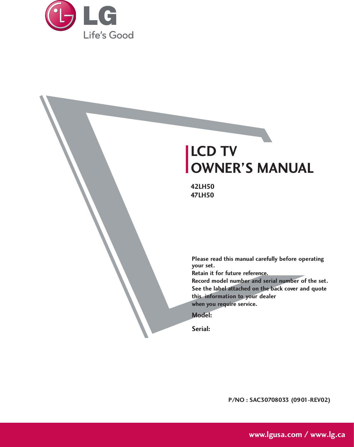 Please read this manual carefully before operatingyour set. Retain it for future reference.Record model number and serial number of the set. See the label attached on the back cover and quote this  information to your dealer when you require service.LCD TVOWNER’S MANUAL42LH5047LH50P/NO : SAC30708033 (0901-REV02)www.lgusa.com / www.lg.caModel:Serial: