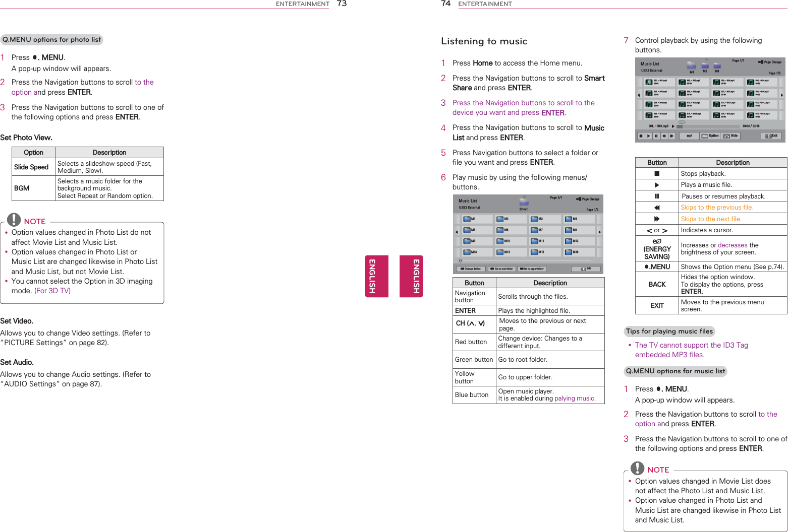 Q.MENU options for photo list1 3UHVV40(18$SRSXSZLQGRZZLOODSSHDUV2 3UHVVWKH1DYLJDWLRQEXWWRQVWRVFUROOWRWKHRSWLRQDQGSUHVV(17(53 3UHVVWKH1DYLJDWLRQEXWWRQVWRVFUROOWRRQHRIWKHIROORZLQJRSWLRQVDQGSUHVV(17(56HW3KRWR9LHZ2SWLRQ &apos;HVFULSWLRQ6OLGH6SHHG 6HOHFWVDVOLGHVKRZVSHHG)DVW0HGLXP6ORZ%*06HOHFWVDPXVLFIROGHUIRUWKHEDFNJURXQGPXVLF6HOHFW5HSHDWRU5DQGRPRSWLRQ NOTEy 2SWLRQYDOXHVFKDQJHGLQ3KRWR/LVWGRQRWDIIHFW0RYLH/LVWDQG0XVLF/LVWy 2SWLRQYDOXHVFKDQJHGLQ3KRWR/LVWRU0XVLF/LVWDUHFKDQJHGOLNHZLVHLQ3KRWR/LVWDQG0XVLF/LVWEXWQRW0RYLH/LVWy &lt;RXFDQQRWVHOHFWWKH2SWLRQLQ&apos;LPDJLQJPRGH)RU&apos;796HW9LGHR$OORZV\RXWRFKDQJH9LGHRVHWWLQJV5HIHUWR|3,&amp;785(6HWWLQJV}RQSDJH6HW$XGLR$OORZV\RXWRFKDQJH$XGLRVHWWLQJV5HIHUWR|$8&apos;,26HWWLQJV}RQSDJH73ENGENGLISHENTERTAINMENT    Listening to music1 3UHVV+RPHWRDFFHVVWKH+RPHPHQX2 3UHVVWKH1DYLJDWLRQEXWWRQVWRVFUROOWR6PDUW6KDUHDQGSUHVV(17(53 3UHVVWKH1DYLJDWLRQEXWWRQVWRVFUROOWRWKHGHYLFH\RXZDQWDQGSUHVV(17(54 3UHVVWKH1DYLJDWLRQEXWWRQVWRVFUROOWR0XVLF/LVWDQGSUHVV(17(55 3UHVV1DYLJDWLRQEXWWRQVWRVHOHFWDIROGHURUILOH\RXZDQWDQGSUHVV(17(56 3OD\PXVLFE\XVLQJWKHIROORZLQJPHQXVEXWWRQV3DJH0XVLF/LVW86%([WHUQDO &apos;ULYH 3DJH᱇3DJH&amp;KDQJH0 0 0 00 0 0 00 0 0 00 0 0 0ᯕ&amp;KDQJHGHYLFH ᯕ*RWRURRWIROGHU ᯕ*RWRXSSHUIROGHU ([LW%XWWRQ &apos;HVFULSWLRQ1DYLJDWLRQEXWWRQ 6FUROOVWKURXJKWKHILOHV(17(5 3OD\VWKHKLJKOLJKWHGILOH&amp;+AY0RYHVWRWKHSUHYLRXVRUQH[WSDJH5HGEXWWRQ &amp;KDQJHGHYLFH&amp;KDQJHVWRDGLIIHUHQWLQSXW*UHHQEXWWRQ *RWRURRWIROGHU&lt;HOORZEXWWRQ *RWRXSSHUIROGHU%OXHEXWWRQ 2SHQPXVLFSOD\HU,WLVHQDEOHGGXULQJSDO\LQJPXVLF7 &amp;RQWUROSOD\EDFNE\XVLQJWKHIROORZLQJEXWWRQV3DJH0XVLF/LVW86%([WHUQDO 0 0 0 3DJH᱇3DJH&amp;KDQJH%PS%PS%PS%PS%PS%PS%PS%PS%PS%PS%PS%PS%PS%PS%PS%PS%PSᰧᰦᰨᰪᰩ ᰚ 2SWLRQ +LGH ([LWᰦ%XWWRQ &apos;HVFULSWLRQᰧ6WRSVSOD\EDFNᰦ3OD\VDPXVLFILOHᰨ3DXVHVRUUHVXPHVSOD\EDFNᰪ6NLSVWRWKHSUHYLRXVILOHᰩ6NLSVWRWKHQH[WILOHRU!,QGLFDWHVDFXUVRUᰚ(1(5*&lt;6$9,1*,QFUHDVHVRUGHFUHDVHVWKHEULJKWQHVVRI\RXUVFUHHQ40(18 6KRZVWKH2SWLRQPHQX6HHS%$&amp;.+LGHVWKHRSWLRQZLQGRZ7RGLVSOD\WKHRSWLRQVSUHVV(17(5(;,7 0RYHVWRWKHSUHYLRXVPHQXVFUHHQTips for playing music filesy 7KH79FDQQRWVXSSRUWWKH,&apos;7DJHPEHGGHG03ILOHV Q.MENU options for music list1 3UHVV40(18$SRSXSZLQGRZZLOODSSHDUV2 3UHVVWKH1DYLJDWLRQEXWWRQVWRVFUROOWRWKHRSWLRQDQGSUHVV(17(53 3UHVVWKH1DYLJDWLRQEXWWRQVWRVFUROOWRRQHRIWKHIROORZLQJRSWLRQVDQGSUHVV(17(5 NOTEy 2SWLRQYDOXHVFKDQJHGLQ0RYLH/LVWGRHVQRWDIIHFWWKH3KRWR/LVWDQG0XVLF/LVWy 2SWLRQYDOXHFKDQJHGLQ3KRWR/LVWDQG0XVLF/LVWDUHFKDQJHGOLNHZLVHLQ3KRWR/LVWDQG0XVLF/LVW74ENGENGLISHENTERTAINMENT