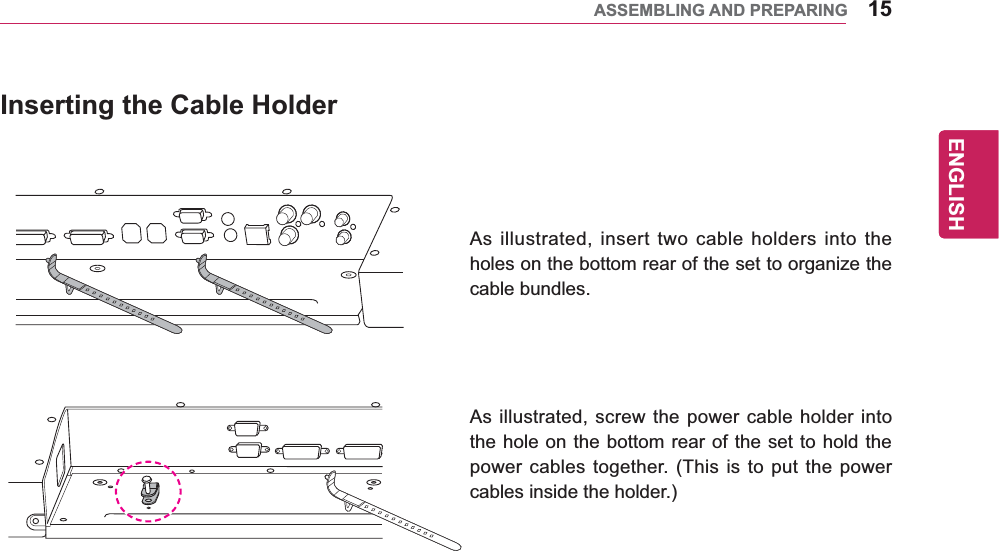 15ENGENGLISHASSEMBLING AND PREPARINGAs illustrated, insert two cable holders into the holes on the bottom rear of the set to organize the cable bundles.As illustrated, screw the power cable holder into the hole on the bottom rear of the set to hold the power cables together. (This is to put the power cables inside the holder.)Inserting the Cable Holder