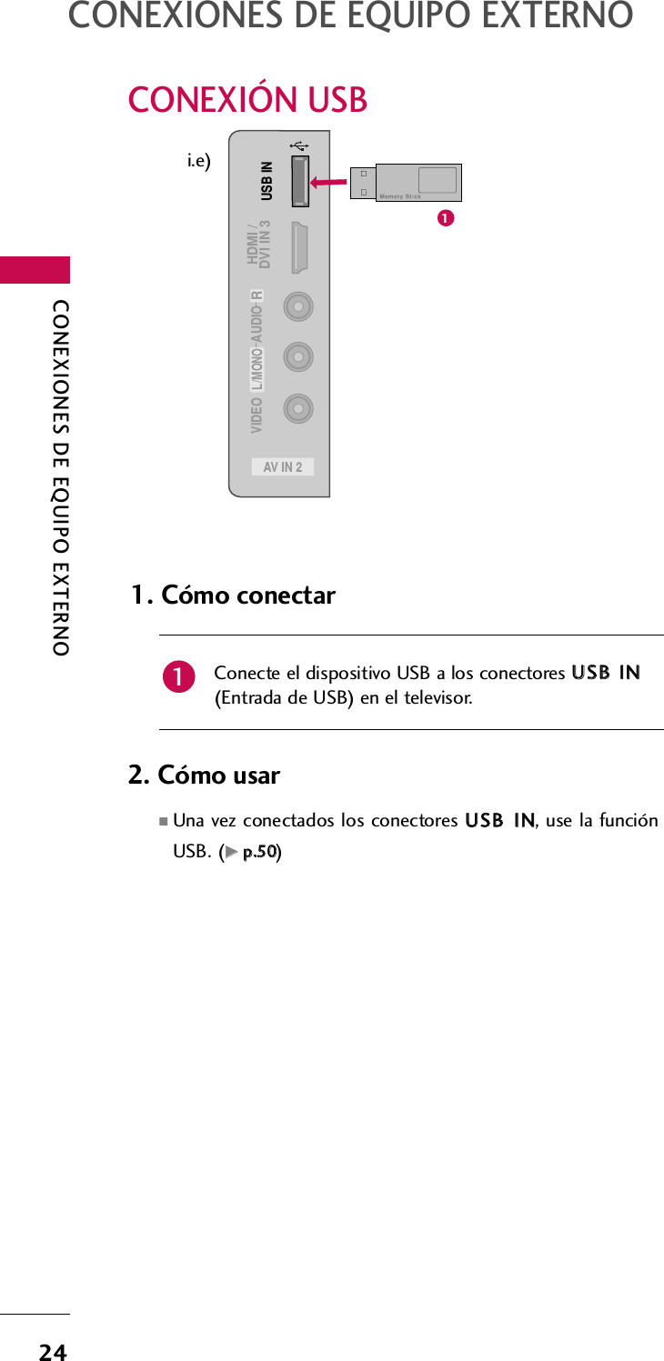 CONEXIONES DE EQUIPO EXTERNO24CONEXIONES DE EQUIPO EXTERNOCONEXIÓN USBAV IN 2L/MONORAUDIOVIDEOUSB INHDMI /DVI IN 3Conecte el dispositivo USB a los conectores UUSSBB  IINN(Entrada de USB) en el televisor. 1. Cómo conectar12. Cómo usar ■Una vez conectados los conectores UUSSBB  IINN, use la funciónUSB. (GGpp..5500)1i.e)