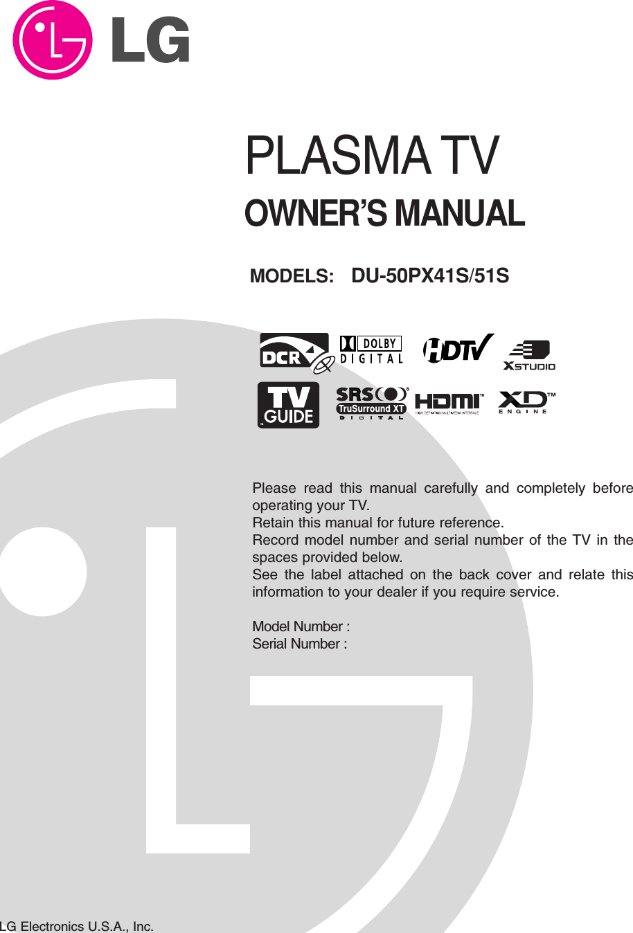 Please read this manual carefully and completely beforeoperating your TV. Retain this manual for future reference.Record model number and serial number of the TV in thespaces provided below. See the label attached on the back cover and relate thisinformation to your dealer if you require service.Model Number : Serial Number : MODELS:  DU-50PX41S/51SLG Electronics U.S.A., Inc.TMRTruSurround XTPLASMA TVOWNER’S MANUAL