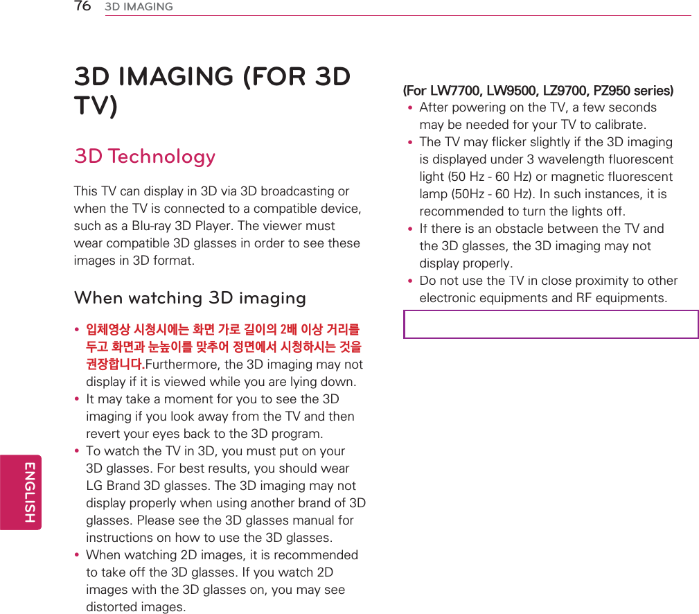 3D IMAGING (FOR 3D TV)3D Technology7KLV79FDQGLVSOD\LQ&apos;YLD&apos;EURDGFDVWLQJRUZKHQWKH79LVFRQQHFWHGWRDFRPSDWLEOHGHYLFHVXFKDVD%OXUD\&apos;3OD\HU7KHYLHZHUPXVWZHDUFRPSDWLEOH&apos;JODVVHVLQRUGHUWRVHHWKHVHLPDJHVLQ&apos;IRUPDWWhen watching 3D imagingy 㶌䊺㰈㛈㣣䊳㣣㯗⢛䱚ほ∇⹣␿㵻㵟㈷㵻㛈≷⾳⾃⩗⋧䱚ほ⌃⠏➙㵻⾃⿥䎚㮻㸜ほ㯗㜣㣣䊳䭞㣣⢛⊊㵋⎓㶬䭯⣏⣫)XUWKHUPRUHWKH&apos;LPDJLQJPD\QRWGLVSOD\LILWLVYLHZHGZKLOH\RXDUHO\LQJGRZQy ,WPD\WDNHDPRPHQWIRU\RXWRVHHWKH&apos;LPDJLQJLI\RXORRNDZD\IURPWKH79DQGWKHQUHYHUW\RXUH\HVEDFNWRWKH&apos;SURJUDPy7RZDWFKWKH79LQ&apos;\RXPXVWSXWRQ\RXU&apos;JODVVHV)RUEHVWUHVXOWV\RXVKRXOGZHDU/*%UDQG&apos;JODVVHV7KH&apos;LPDJLQJPD\QRWGLVSOD\SURSHUO\ZKHQXVLQJDQRWKHUEUDQGRI&apos;JODVVHV3OHDVHVHHWKH&apos;JODVVHVPDQXDOIRULQVWUXFWLRQVRQKRZWRXVHWKH&apos;JODVVHVy:KHQZDWFKLQJ&apos;LPDJHVLWLVUHFRPPHQGHGWRWDNHRIIWKH&apos;JODVVHV,I\RXZDWFK&apos;LPDJHVZLWKWKH&apos;JODVVHVRQ\RXPD\VHHGLVWRUWHGLPDJHV)RU/:/:/=3=VHULHVy $IWHUSRZHULQJRQWKH79DIHZVHFRQGVPD\EHQHHGHGIRU\RXU79WRFDOLEUDWHy 7KH79PD\IOLFNHUVOLJKWO\LIWKH&apos;LPDJLQJLVGLVSOD\HGXQGHUZDYHOHQJWKIOXRUHVFHQWOLJKW+]+]RUPDJQHWLFIOXRUHVFHQWODPS+]+],QVXFKLQVWDQFHVLWLVUHFRPPHQGHGWRWXUQWKHOLJKWVRIIy ,IWKHUHLVDQREVWDFOHEHWZHHQWKH79DQGWKH&apos;JODVVHVWKH&apos;LPDJLQJPD\QRWGLVSOD\SURSHUO\y&apos;RQRWXVHWKH79LQFORVHSUR[LPLW\WRRWKHUHOHFWURQLFHTXLSPHQWVDQG5)HTXLSPHQWV76ENGENGLISH3D IMAGING