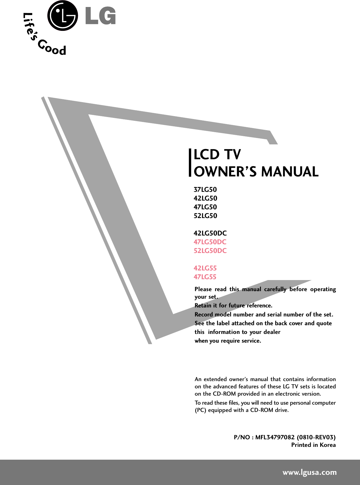 Please  read  this  manual  carefully  before  operatingyour set. Retain it for future reference.Record model number and serial number of the set. See the label attached on the back cover and quote this  information to your dealer when you require service.LCD TVOWNER’S MANUAL37LG5042LG5047LG5052LG5042LG50DC47LG50DC52LG50DC42LG5547LG55P/NO : MFL34797082 (0810-REV03)Printed in Koreawww.lgusa.comAn extended  owner’s  manual  that  contains informationon the advanced features of these LG TV sets is locatedon the CD-ROM provided in an electronic version.To read these files, you will need to use personal computer(PC) equipped with a CD-ROM drive.