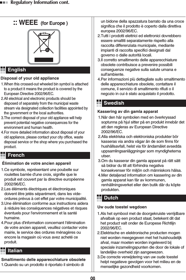 08Regulatory Information cont. 1.When this crossed-out wheeled bin symbol is attachedto a product it means the product is covered by theEuropean Directive 2002/96/EC. 2.All electrical and electronic products should bedisposed of separately from the municipal wastestream via designated collection facilities appointed bythe government or the local authorities. 3.The correct disposal of your old appliance will helpprevent potential negative consequences for theenvironment and human health.4.For more detailed information about disposal of yourold appliance, please contact your city office, wastedisposal service or the shop where you purchased theproduct.Disposal of your old appliance1.Quando su un prodotto è riportato il simbolo di1.När den här symbolen med en överkryssadsoptunna på hjul sitter på en produkt innebär detatt den regleras av European Directive2002/96/EC.2.Alla elektriska och elektroniska produkter börkasseras via andra vägar än de som finns förhushållsavfall, helst via för ändamålet avseddauppsamlingsanläggningar som myndigheternautser.3.Om du kasserar din gamla apparat på rätt sättså bidrar du till att förhindra negativakonsekvenser för miljön och människors hälsa.4.Mer detaljerad information om kassering av dingamla apparat kan får av kommunen,renhållningsverket eller den butik där du köpteprodukten.1.Als het symbool met de doorgekruiste verrijdbareafvalbak op een product staat, betekent dit dathet product valt onder de Europese Richtlijn2002/96/EC.2.Elektrische en elektronische producten mogenniet worden meegegeven met het huishoudelijkafval, maar moeten worden ingeleverd bijspeciale inzamelingspunten die door de lokale oflandelijke overheid zijn aangewezen.3.De correcte verwijdering van uw oude toestelhelpt negatieve gevolgen voor het milieu en demenselijke gezondheid voorkomen.Smaltimento delle apparecchiature obsoleteKassering av din gamla apparatUw oude toestel wegdoen1.Ce symbole, représentant une poubelle surroulettes barrée d&apos;une croix, signifie que leproduit est couvert par la directive européenne2002/96/EC.2.Les éléments électriques et électroniquesdoivent être jetés séparément, dans les vide-ordures prévus à cet effet par votre municipalité. 3.Une élimination conforme aux instructions aideraà réduire les conséquences négatives et risqueséventuels pour l&apos;environnement et la santéhumaine.4.Pour plus d&apos;information concernant l&apos;éliminationde votre ancien appareil, veuillez contacter votremairie, le service des ordures ménagères ouencore la magasin où vous avez acheté ceproduit.Élimination de votre ancien appareilun bidone della spazzatura barrato da una crocesignifica che il prodotto è coperto dalla direttivaeuropea 2002/96/EC.2.Tutti i prodotti elettrici ed elettronici dovrebberoessere smaltiti separatamente rispetto allaraccolta differenziata municipale, medianteimpianti di raccolta specifici designati dalgoverno o dalle autorità locali.3.Il corretto smaltimento delle apparecchiatureobsolete contribuisce a prevenire possibiliconseguenze negative sulla salute umana esull&apos;ambiente.4.Per informazioni più dettagliate sullo smaltimentodelle apparecchiature obsolete, contattare ilcomune, il servizio di smaltimento rifiuti o ilnegozio in cui è stato acquistato il prodotto. EnglishFrenchItalianSwedishDutchWEEE (for Europe )