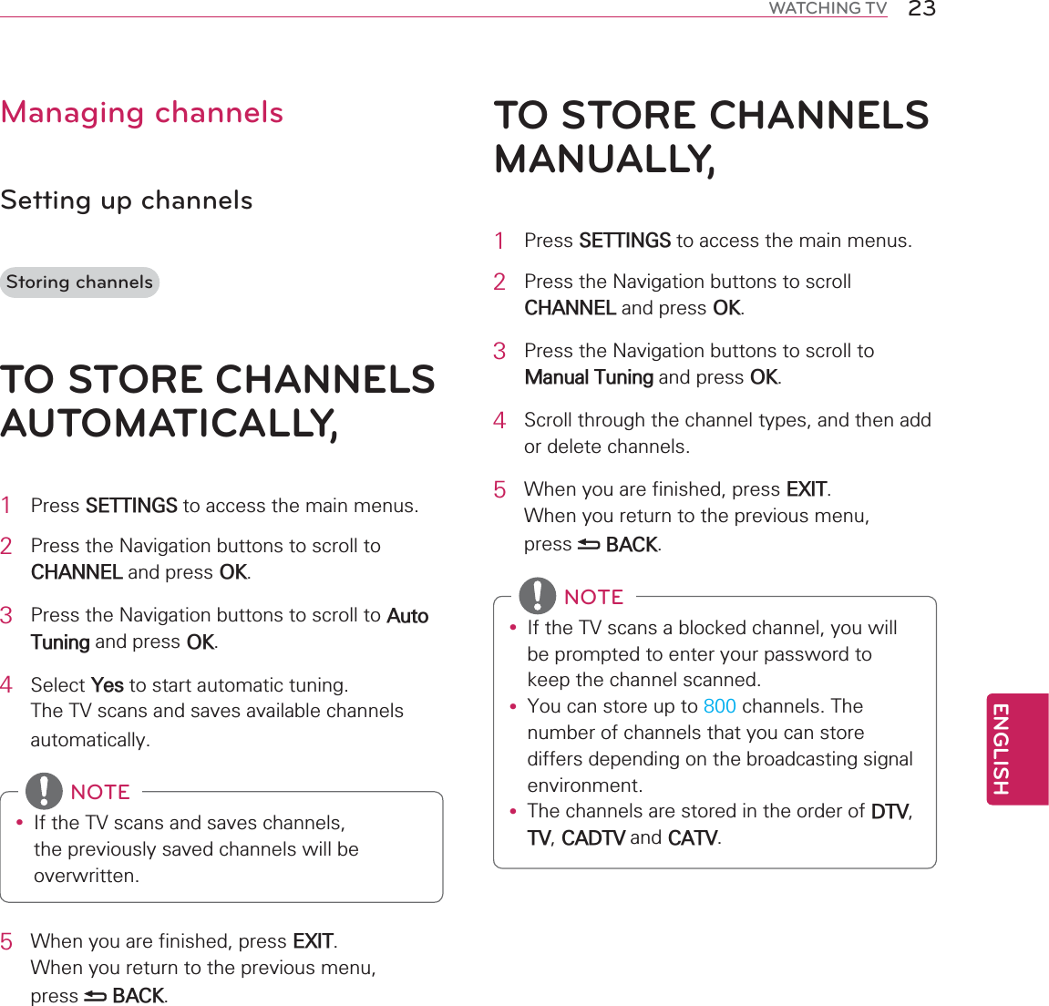 ENGLISH23WATCHING TVManaging channelsSetting up channelsStoring channelsTO STORE CHANNELS AUTOMATICALLY,1 3UHVV6(77,1*6WRDFFHVVWKHPDLQPHQXV2 3UHVVWKH1DYLJDWLRQEXWWRQVWRVFUROOWR&amp;+$11(/DQGSUHVV2.3 3UHVVWKH1DYLJDWLRQEXWWRQVWRVFUROOWR$XWR7XQLQJDQGSUHVV2.4 6HOHFW&lt;HVWRVWDUWDXWRPDWLFWXQLQJ7KH79VFDQVDQGVDYHVDYDLODEOHFKDQQHOVDXWRPDWLFDOO\y ,IWKH79VFDQVDQGVDYHVFKDQQHOVWKHSUHYLRXVO\VDYHGFKDQQHOVZLOOEHRYHUZULWWHQNOTE5 :KHQ\RXDUHILQLVKHGSUHVV(;,7:KHQ\RXUHWXUQWRWKHSUHYLRXVPHQXSUHVV %$&amp;.TO STORE CHANNELS MANUALLY,1 3UHVV6(77,1*6WRDFFHVVWKHPDLQPHQXV2 3UHVVWKH1DYLJDWLRQEXWWRQVWRVFUROO&amp;+$11(/DQGSUHVV2.3 3UHVVWKH1DYLJDWLRQEXWWRQVWRVFUROOWR0DQXDO7XQLQJDQGSUHVV2.4 6FUROOWKURXJKWKHFKDQQHOW\SHVDQGWKHQDGGRUGHOHWHFKDQQHOV5 :KHQ\RXDUHILQLVKHGSUHVV(;,7:KHQ\RXUHWXUQWRWKHSUHYLRXVPHQXSUHVV %$&amp;.y ,IWKH79VFDQVDEORFNHGFKDQQHO\RXZLOOEHSURPSWHGWRHQWHU\RXUSDVVZRUGWRNHHSWKHFKDQQHOVFDQQHGy &lt;RXFDQVWRUHXSWRFKDQQHOV7KHQXPEHURIFKDQQHOVWKDW\RXFDQVWRUHGLIIHUVGHSHQGLQJRQWKHEURDGFDVWLQJVLJQDOHQYLURQPHQWy 7KHFKDQQHOVDUHVWRUHGLQWKHRUGHURI&apos;7979&amp;$&apos;79DQG&amp;$79NOTE