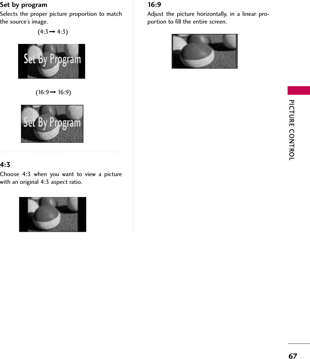 PICTURE CONTROL67Set by programSelects the proper picture proportion to matchthe source’s image. 4:3Choose 4:3 when you want to view a picturewith an original 4:3 aspect ratio.16:9Adjust the picture horizontally, in a linear pro-portion to fill the entire screen.(4:3 4:3)(16:9 16:9)Set By ProgramSet By Program