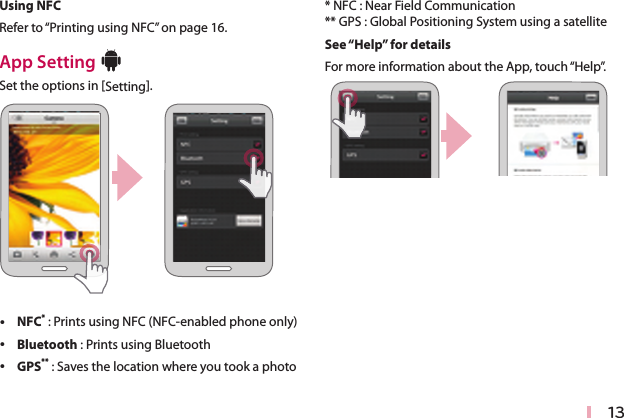 13Using NFCRefer to “Printing using NFC” on page 16.App Setting Bluetooth®Set the options in [Setting]. yNFC* : Prints using NFC (NFC-enabled phone only) yBluetooth : Prints using Bluetooth yGPS** : Saves the location where you took a photo* NFC : Near Field Communication** GPS : Global Positioning System using a satelliteSee “Help” for detailsFor more information about the App, touch “Help”.