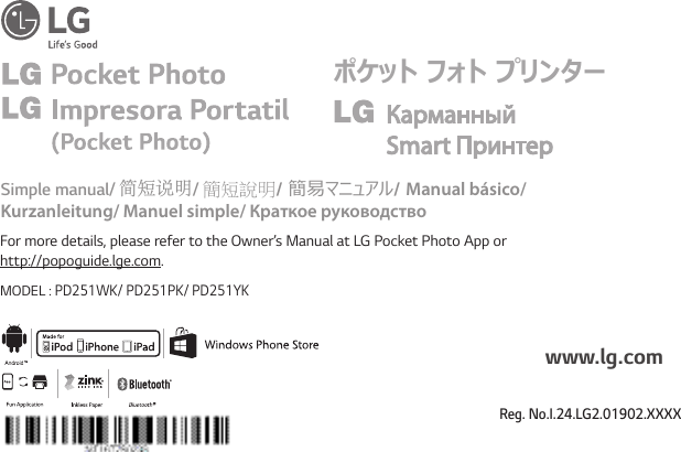 For more details, please refer to the Owner’s Manual at LG Pocket Photo App or  http://popoguide.lge.com.  MODEL : PD251WK/ PD251PK/ PD251YKSimple manual/ 简短说明/ 簡短說明/ 簡易マニュアル/ Manual básico/  Kurzanleitung/ Manuel simple/ Краткое руководствоwww.lg.comポケット フォト プリンターReg. No.I.24.LG2.01902.XXXX