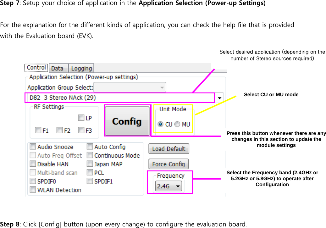 Step 7: Setup your choice of application in the Application Selection (Power-up Settings)  For the explanation for the different kinds of application, you can check the help file that is provided with the Evaluation board (EVK).       Step 8: Click [Config] button (upon every change) to configure the evaluation board.                     Select desired application (depending on the number of Stereo sources required) Press this button whenever there are any changes in this section to update the module settings Select the Frequency band (2.4GHz or 5.2GHz or 5.8GHz) to operate after Configuration Select CU or MU mode 