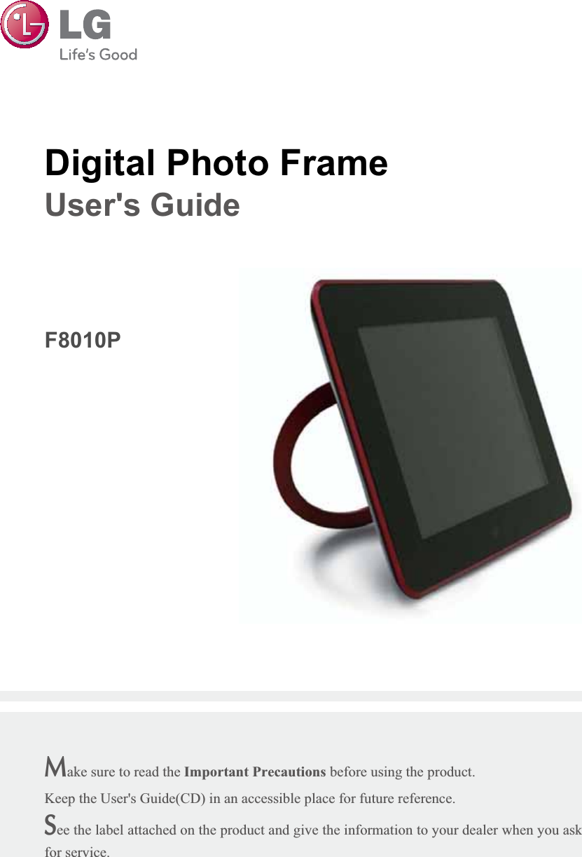 Make sure to read the Important Precautions before using the product. Keep the User&apos;s Guide(CD) in an accessible place for future reference.See the label attached on the product and give the information to your dealer when you askfor service.Digital Photo FrameUser&apos;s GuideF8010P