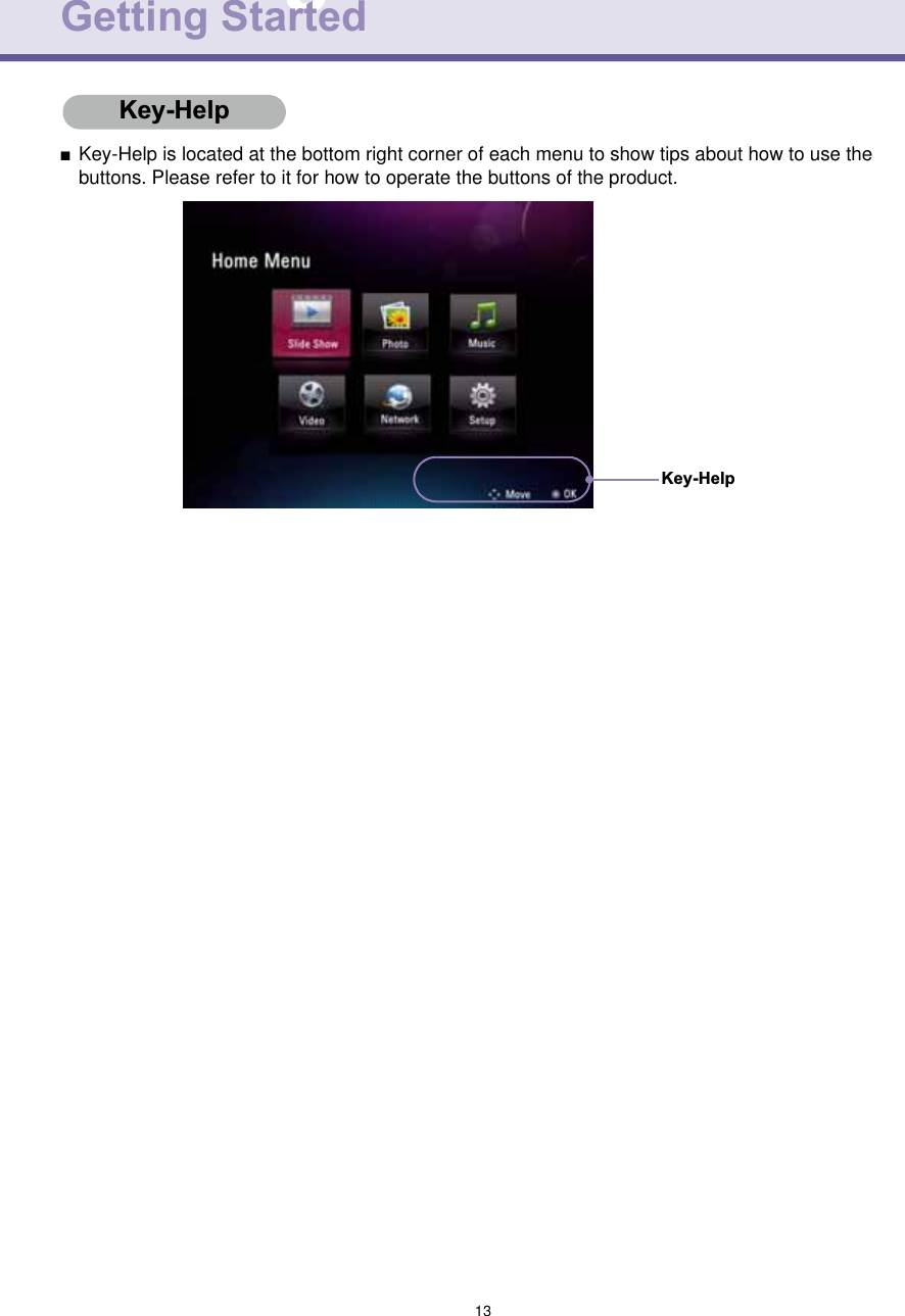 13Digital Photo FrameGetting StartedKey-Help■Key-Help is located at the bottom right corner of each menu to show tips about how to use the buttons. Please refer to it for how to operate the buttons of the product.Key-HelpKey-Help
