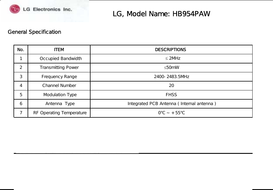 LG, Model Name: HB954PAWGeneral Specification1   Occupied Bandwidth   ≤ 2MHz5  Modulation Type FHSS34 Channel Number 20Frequency Range 2400-2483.5MHz7  RF Operating Temperature  0℃ ~ + 55℃ 6  Antenna  Type Integrated PCB Antenna ( Internal antenna )≤50mW2 Transmitting PowerNo. ITEM DESCRIPTIONS