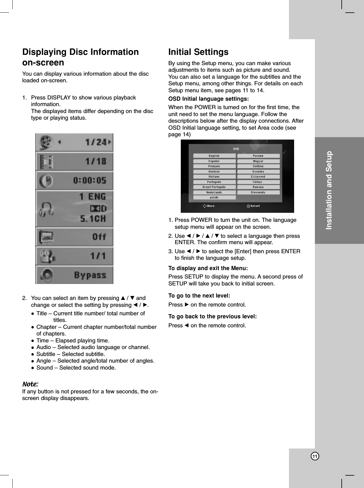 Operation Reference Introduction11Installation and SetupDisplaying Disc Information on-screenYou can display various information about the discloaded on-screen. 1. Press DISPLAY to show various playbackinformation.The displayed items differ depending on the disctype or playing status. 2. You can select an item by pressing v/ Vandchange or select the setting by pressing b/ B.Title – Current title number/ total number oftitles.Chapter – Current chapter number/total numberof chapters. Time – Elapsed playing time. Audio – Selected audio language or channel. Subtitle – Selected subtitle. Angle – Selected angle/total number of angles. Sound – Selected sound mode. Note:If any button is not pressed for a few seconds, the on-screen display disappears.Initial SettingsBy using the Setup menu, you can make variousadjustments to items such as picture and sound. You can also set a language for the subtitles and theSetup menu, among other things. For details on eachSetup menu item, see pages 11 to 14.OSD Initial language settings:When the POWER is turned on for the first time, theunit need to set the menu language. Follow thedescriptions below after the display connections. AfterOSD Initial language setting, to set Area code (seepage 14)1. Press POWER to turn the unit on. The languagesetup menu will appear on the screen.2. Use b/ B/ v/ Vto select a language then pressENTER. The confirm menu will appear.3. Use b/ Bto select the [Enter] then press ENTERto finish the language setup.To display and exit the Menu:Press SETUP to display the menu. A second press ofSETUP will take you back to initial screen.To go to the next level: Press Bon the remote control. To go back to the previous level:Press bon the remote control.