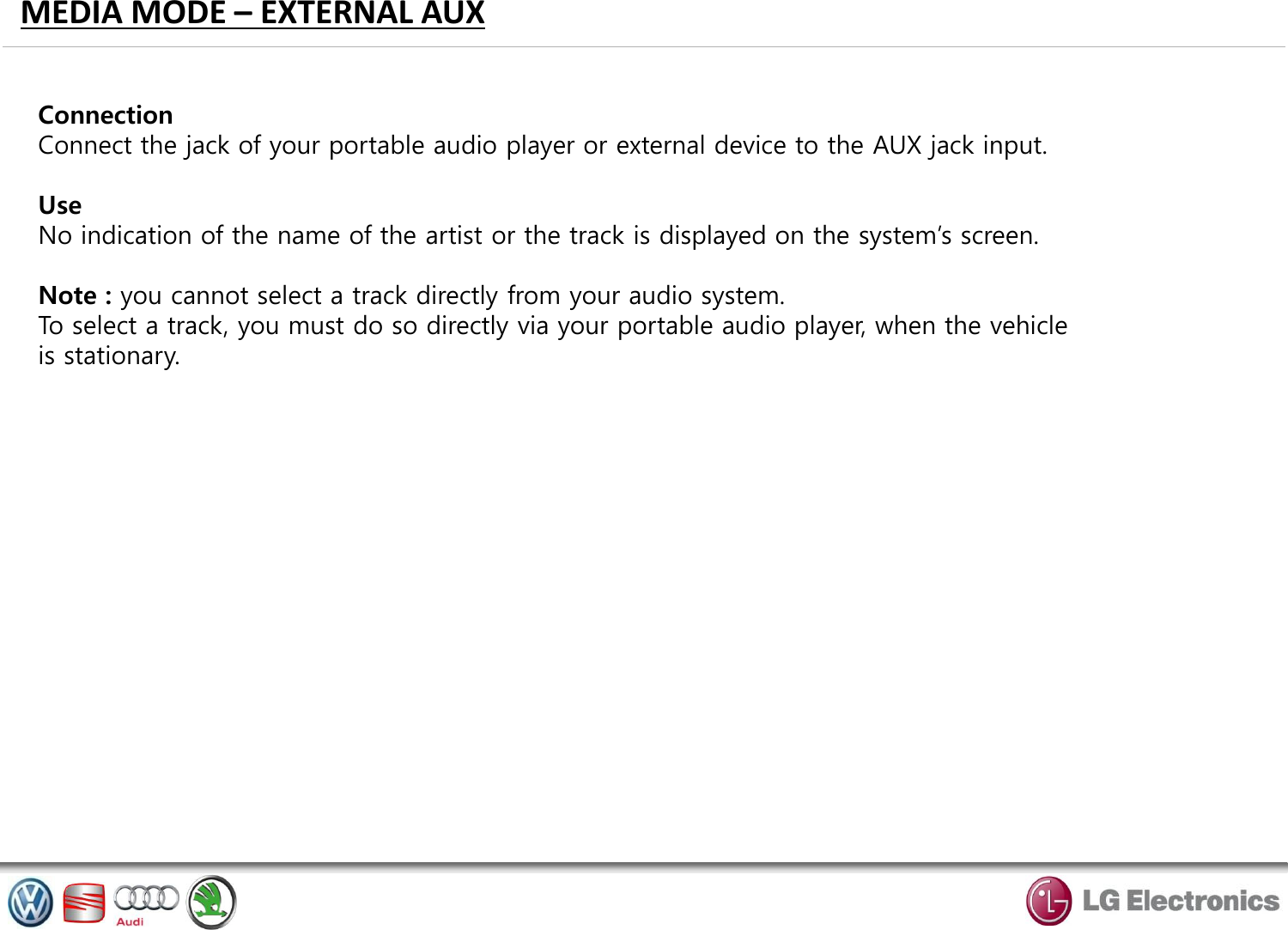 MEDIA MODE – EXTERNAL AUX Connection Connect the jack of your portable audio player or external device to the AUX jack input.  Use No indication of the name of the artist or the track is displayed on the system’s screen.  Note : you cannot select a track directly from your audio system. To select a track, you must do so directly via your portable audio player, when the vehicle is stationary. 