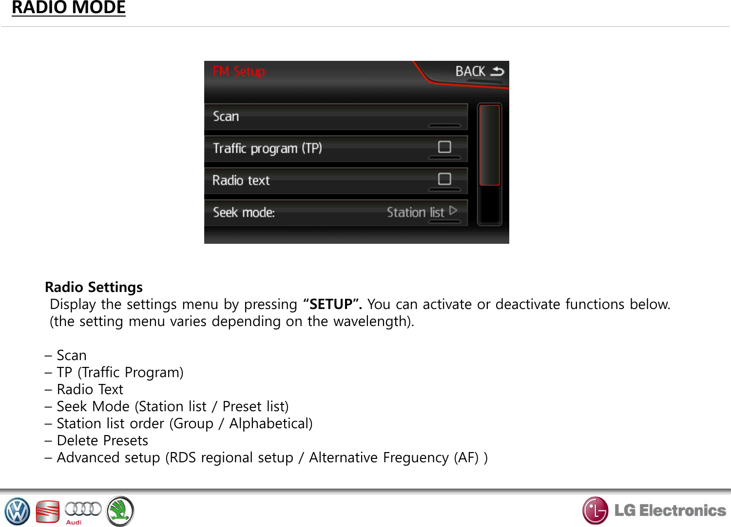 RADIO MODE Radio Settings  Display the settings menu by pressing “SETUP”. You can activate or deactivate functions below.  (the setting menu varies depending on the wavelength).  – Scan – TP (Traffic Program) – Radio Text – Seek Mode (Station list / Preset list) – Station list order (Group / Alphabetical) – Delete Presets – Advanced setup (RDS regional setup / Alternative Freguency (AF) ) 