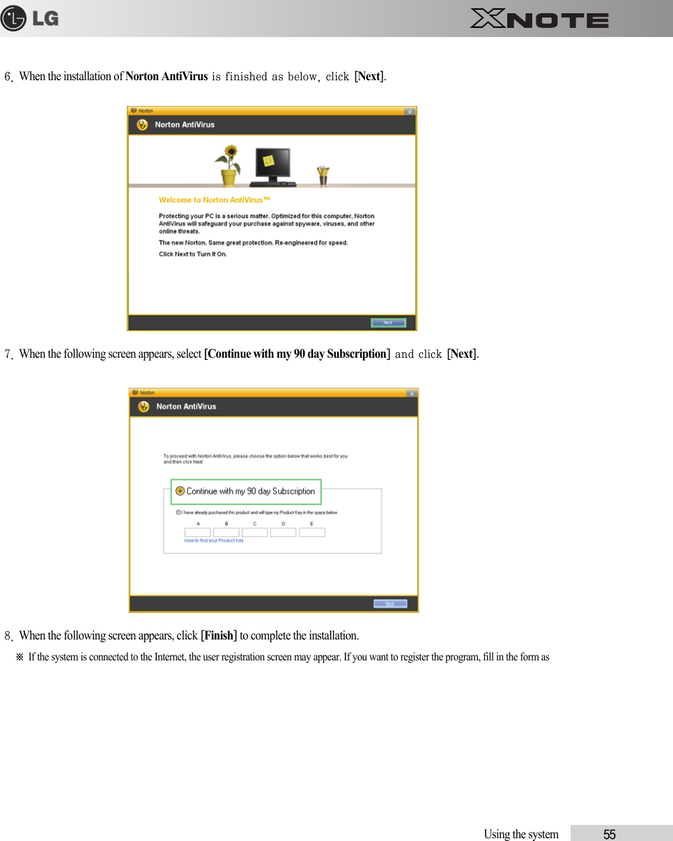 Using the system            556. When the installation of Norton AntiVirus is finished as below, click [Next].7. When the following screen appears, select [Continue with my 90 day Subscription] and click [Next].8. When the following screen appears, click [Finish] to complete the installation.※ If the system is connected to the Internet, the user registration screen may appear. If you want to register the program, fill in the form as