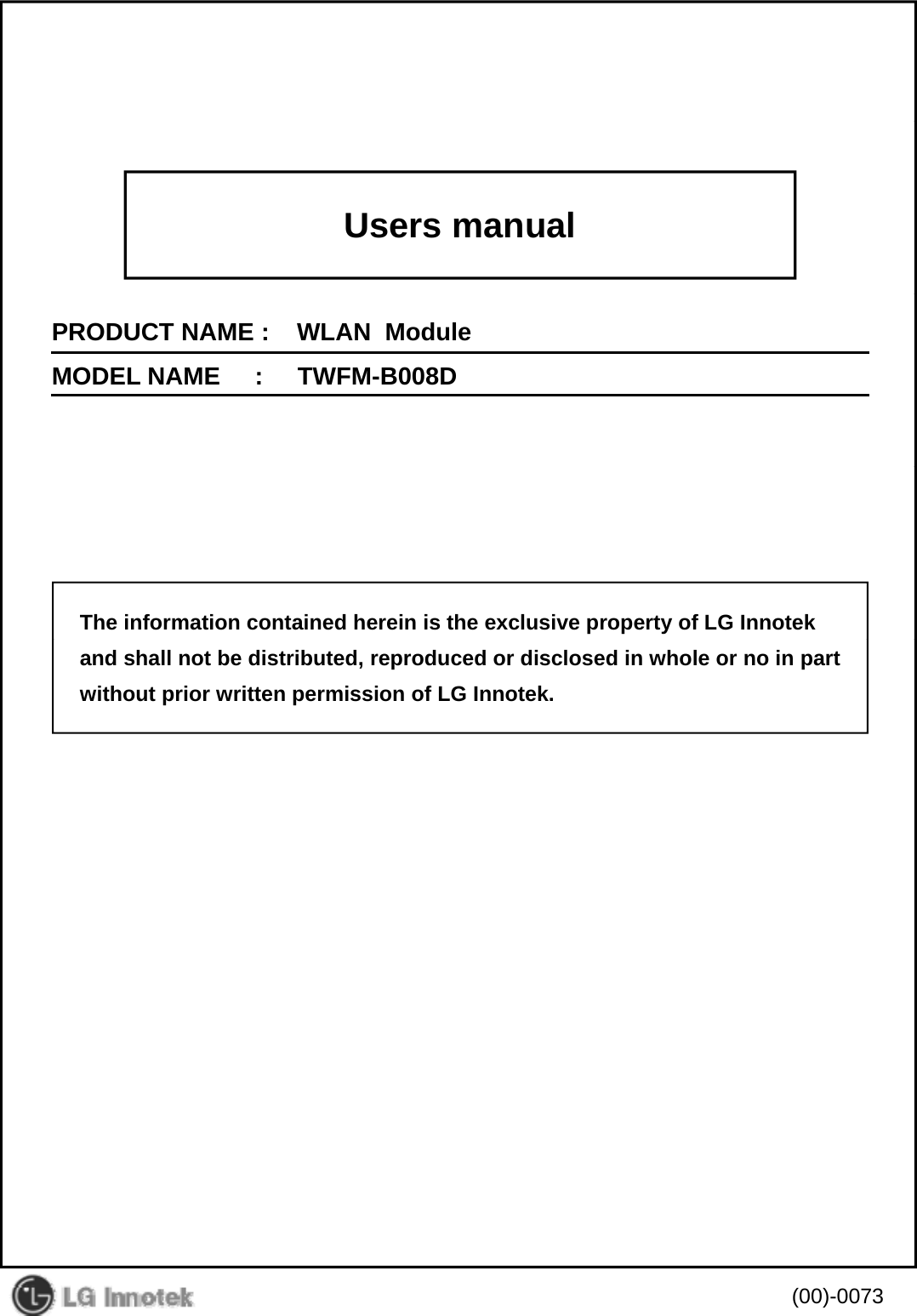 Users manualPRODUCT NAME :    WLAN  ModuleMODEL NAME     :     TWFM-B008DThe information contained herein is the exclusive property of LG Innotekand shall not be distributed, reproduced or disclosed in whole or no in partwithout prior written permission of LG Innotek.(00)-0073