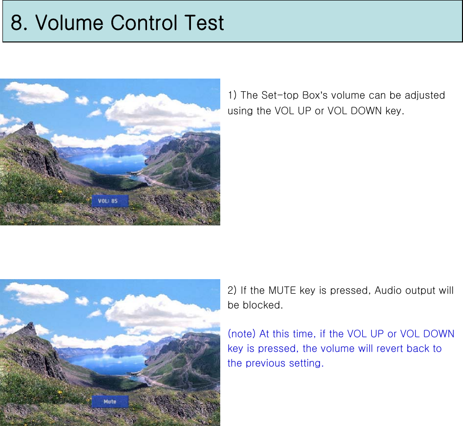 8. Volume Control Test1) The Set-top Box’s volume can be adjusted using the VOL UP or VOL DOWN key.2) If the MUTE key is pressed, Audio output will be blocked.(note) At this time, if the VOL UP or VOL DOWN key is pressed, the volume will revert back to the previous setting.