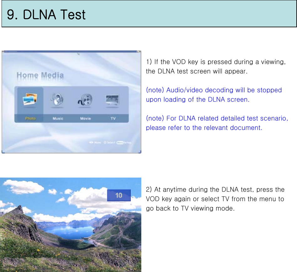 9. DLNA Test1) If the VOD key is pressed during a viewing, the DLNA test screen will appear.(note) Audio/video decoding will be stopped upon loading of the DLNA screen.(note) For DLNA related detailed test scenario, please refer to the relevant document.2) At anytime during the DLNA test, press the VOD key again or select TV from the menu to go back to TV viewing mode.