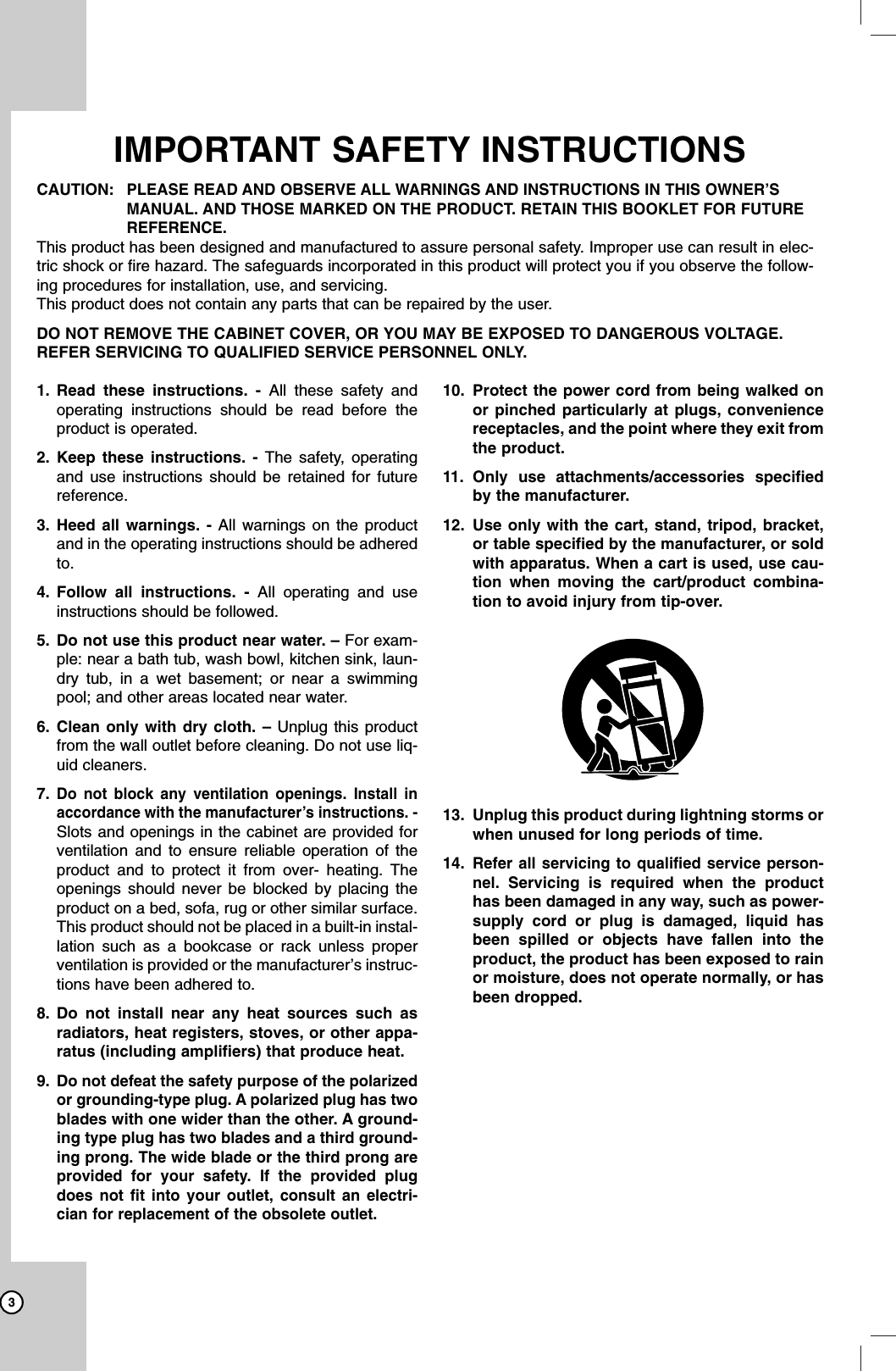 31. Read these instructions. - All these safety andoperating instructions should be read before theproduct is operated.2. Keep these instructions. - The safety, operatingand use instructions should be retained for futurereference.3. Heed all warnings. - All warnings on the productand in the operating instructions should be adheredto.4. Follow all instructions. - All operating and useinstructions should be followed.5. Do not use this product near water. – For exam-ple: near a bath tub, wash bowl, kitchen sink, laun-dry tub, in a wet basement; or near a swimmingpool; and other areas located near water.6. Clean only with dry cloth. – Unplug this productfrom the wall outlet before cleaning. Do not use liq-uid cleaners.7.Do not block any ventilation openings. Install inaccordance with the manufacturer’s instructions. -Slots and openings in the cabinet are provided forventilation and to ensure reliable operation of theproduct and to protect it from over- heating. Theopenings should never be blocked by placing theproduct on a bed, sofa, rug or other similar surface.This product should not be placed in a built-in instal-lation such as a bookcase or rack unless properventilation is provided or the manufacturer’s instruc-tions have been adhered to.8. Do not install near any heat sources such asradiators, heat registers, stoves, or other appa-ratus (including amplifiers) that produce heat.9. Do not defeat the safety purpose of the polarizedor grounding-type plug. A polarized plug has twoblades with one wider than the other. A ground-ingtype plug has two blades and a third ground-ing prong. The wide blade or the third prong areprovided for your safety. If the provided plugdoes not fit into your outlet, consult an electri-cian for replacement of the obsolete outlet.10. Protect the power cord from being walked onor pinched particularly at plugs, conveniencereceptacles, and the point where they exit fromthe product.11. Only use attachments/accessories specifiedby the manufacturer.12. Use only with the cart, stand, tripod, bracket,or table specified by the manufacturer, or soldwith apparatus. When a cart is used, use cau-tion when moving the cart/product combina-tion to avoid injury from tip-over.13. Unplug this product during lightning storms orwhen unused for long periods of time.14.Refer all servicing to qualified service person-nel.Servicing is required when the producthas been damaged in any way, such as power-supply cord or plug is damaged, liquid hasbeen spilled or objects have fallen into theproduct, the product has been exposed to rainor moisture, does not operate normally, or hasbeen dropped.IMPORTANT SAFETY INSTRUCTIONSCAUTION:PLEASE READ AND OBSERVE ALL WARNINGS AND INSTRUCTIONS IN THIS OWNER’SMANUAL. AND THOSE MARKED ON THE PRODUCT. RETAIN THIS BOOKLET FOR FUTUREREFERENCE.This product has been designed and manufactured to assure personal safety. Improper use can result in elec-tric shock or fire hazard. The safeguards incorporated in this product will protect you if you observe the follow-ing procedures for installation, use, and servicing.This product does not contain any parts that can be repaired by the user.DO NOT REMOVE THE CABINET COVER, OR YOU MAY BE EXPOSED TO DANGEROUS VOLTAGE.REFER SERVICING TO QUALIFIED SERVICE PERSONNEL ONLY.