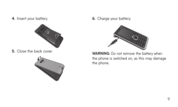 94.  Insert your battery.121212121234123431245.  Close the back cover.121212121234123431246.  Charge your battery.WARNING: Do not remove the battery when the phone is switched on, as this may damage the phone.