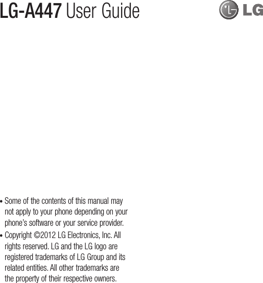 t  Some of the contents of this manual may not apply to your phone depending on your phone’s software or your service provider.t  Copyright ©2012 LG Electronics, Inc. All rights reserved. LG and the LG logo are registered trademarks of LG Group and its related entities. All other trademarks are the property of their respective owners.LG-A447  User Guide