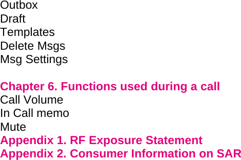 Outbox                   Draft          Templates Delete Msgs Msg Settings  Chapter 6. Functions used during a call         Call Volume         In Call memo Mute              Appendix 1. RF Exposure Statement Appendix 2. Consumer Information on SAR  