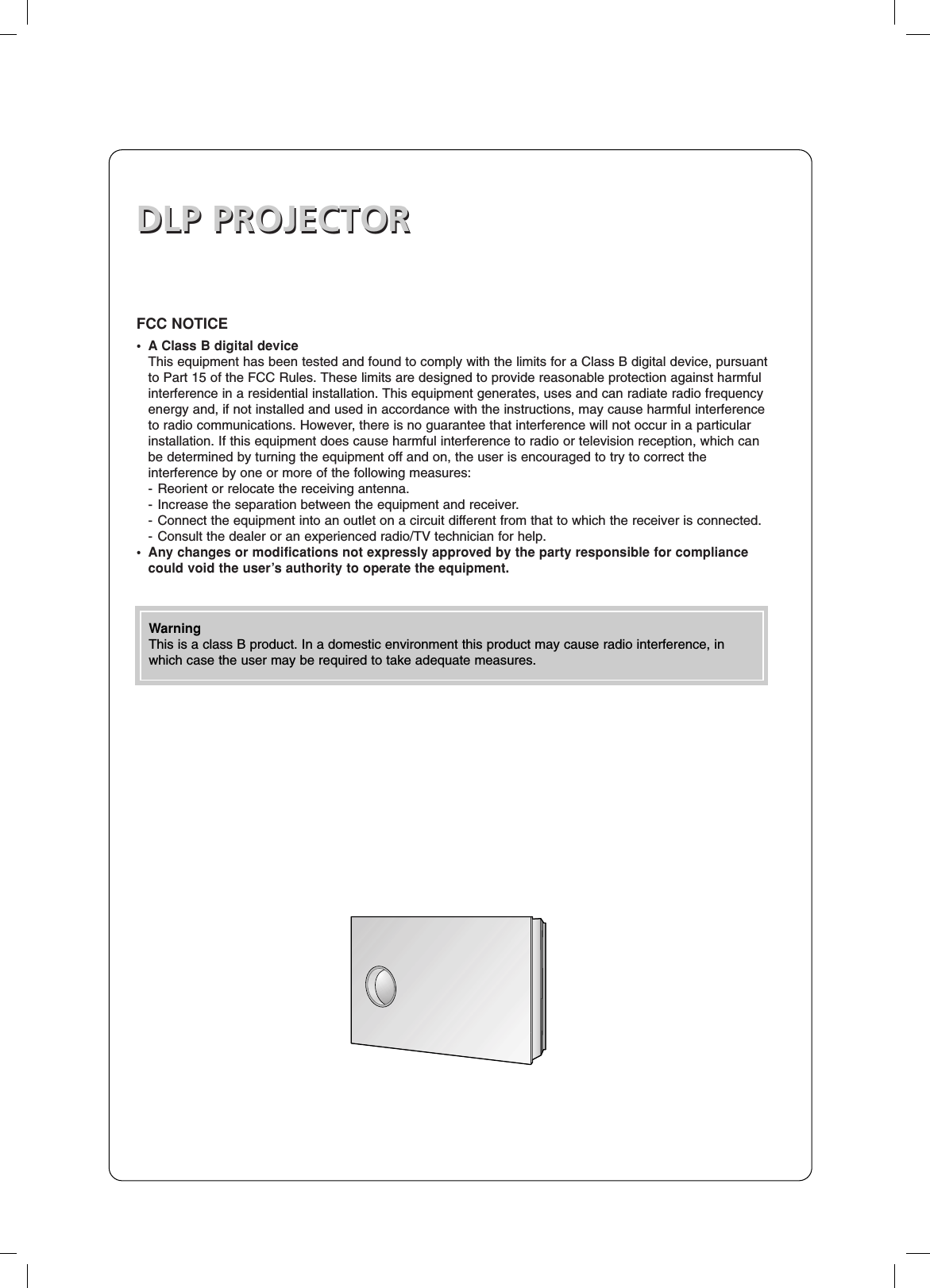 DLP PROJECTORDLP PROJECTORFCC NOTICE• A Class B digital deviceThis equipment has been tested and found to comply with the limits for a Class B digital device, pursuantto Part 15 of the FCC Rules. These limits are designed to provide reasonable protection against harmful interference in a residential installation. This equipment generates, uses and can radiate radio frequency energy and, if not installed and used in accordance with the instructions, may cause harmful interferenceto radio communications. However, there is no guarantee that interference will not occur in a particular installation. If this equipment does cause harmful interference to radio or television reception, which can be determined by turning the equipment off and on, the user is encouraged to try to correct the interference by one or more of the following measures:- Reorient or relocate the receiving antenna.- Increase the separation between the equipment and receiver.- Connect the equipment into an outlet on a circuit different from that to which the receiver is connected.- Consult the dealer or an experienced radio/TV technician for help.• Any changes or modifications not expressly approved by the party responsible for compliance could void the user’s authority to operate the equipment.WarningThis is a class B product. In a domestic environment this product may cause radio interference, inwhich case the user may be required to take adequate measures.