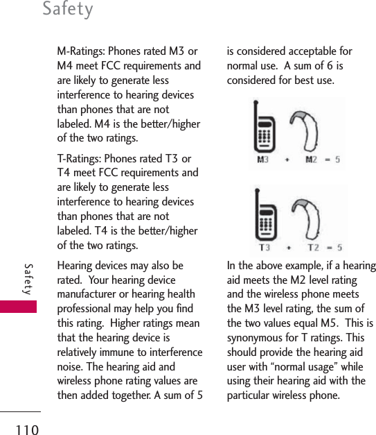 M-Ratings: Phones rated M3 orM4 meet FCC requirements andare likely to generate lessinterference to hearing devicesthan phones that are notlabeled. M4 is the better/higherof the two ratings.T-Ratings: Phones rated T3 orT4 meet FCC requirements andare likely to generate lessinterference to hearing devicesthan phones that are notlabeled. T4 is the better/higherof the two ratings.Hearing devices may also berated.  Your hearing devicemanufacturer or hearing healthprofessional may help you findthis rating.  Higher ratings meanthat the hearing device isrelatively immune to interferencenoise. The hearing aid andwireless phone rating values arethen added together. A sum of 5is considered acceptable fornormal use.  A sum of 6 isconsidered for best use.In the above example, if a hearingaid meets the M2 level ratingand the wireless phone meetsthe M3 level rating, the sum ofthe two values equal M5.  This issynonymous for T ratings. Thisshould provide the hearing aiduser with “normal usage” whileusing their hearing aid with theparticular wireless phone.Safety110Safety