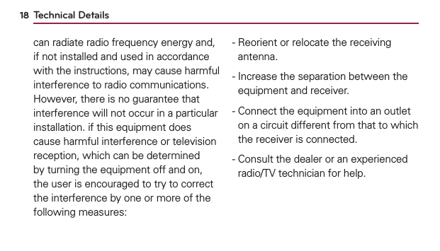 Technical Details18can radiate radio frequency energy and, if not installed and used in accordance with the instructions, may cause harmful interference to radio communications. However, there is no guarantee that interference will not occur in a particular installation. if this equipment does cause harmful interference or television reception, which can be determined by turning the equipment off and on, the user is encouraged to try to correct the interference by one or more of the following measures:-   Reorient or relocate the receiving antenna.-   Increase the separation between the equipment and receiver.-   Connect the equipment into an outlet on a circuit different from that to which the receiver is connected.-    Consult the dealer or an experienced radio/TV technician for help.