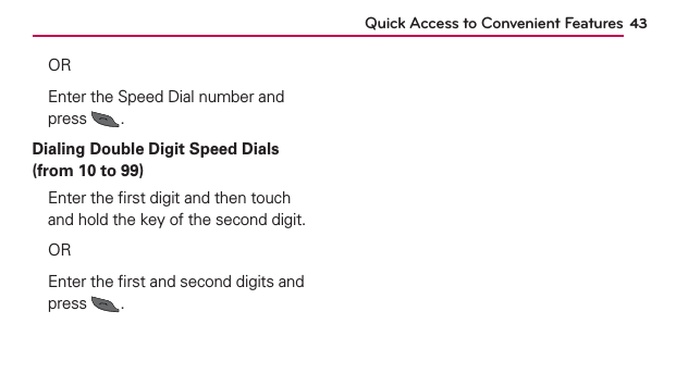 Quick Access to Convenient Features 43 OR  Enter the Speed Dial number and press  .Dialing Double Digit Speed Dials (from 10 to 99)  Enter the ﬁrst digit and then touch and hold the key of the second digit. OR  Enter the ﬁrst and second digits and press  .